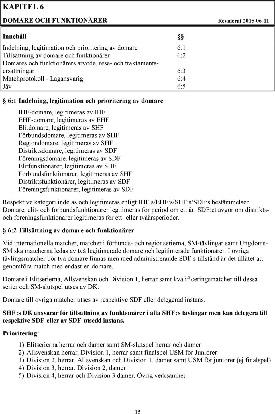 Elitdomare, legitimeras av SHF Förbundsdomare, legitimeras av SHF Regiondomare, legitimeras av SHF Distriktsdomare, legitimeras av SDF Föreningsdomare, legitimeras av SDF Elitfunktionärer,