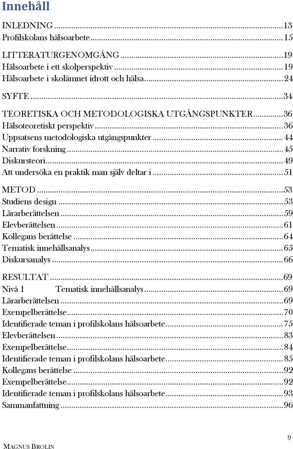 .. 49 Att undersöka en praktik man själv deltar i... 51 METOD... 53 Studiens design... 53 Lärarberättelsen... 59 Elevberättelsen... 61 Kollegans berättelse... 64 Tematisk innehållsanalys.