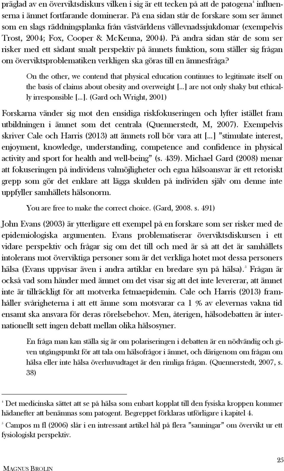 På andra sidan står de som ser risker med ett sådant smalt perspektiv på ämnets funktion, som ställer sig frågan om överviktsproblematiken verkligen ska göras till en ämnesfråga?