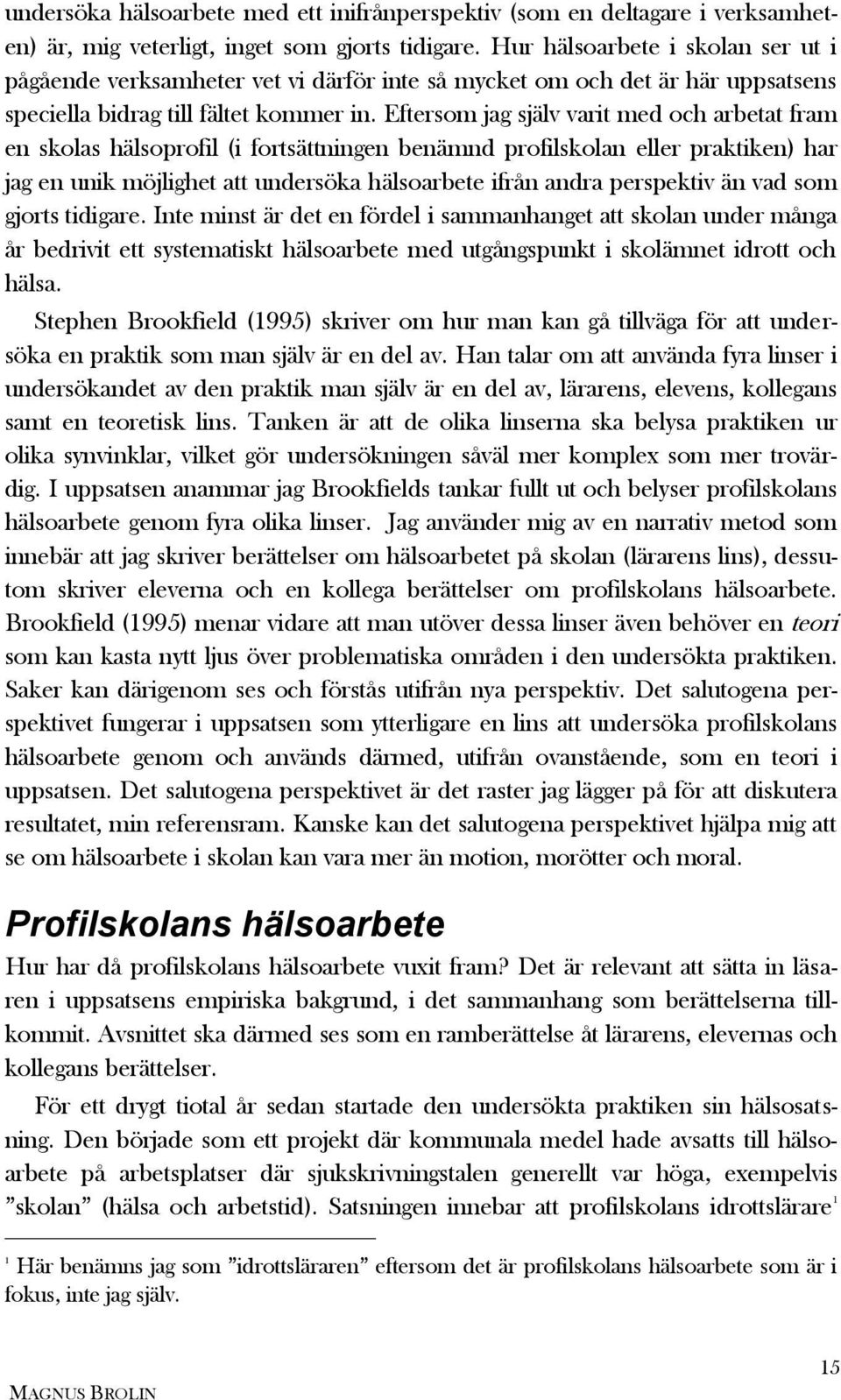 Eftersom jag själv varit med och arbetat fram en skolas hälsoprofil (i fortsättningen benämnd profilskolan eller praktiken) har jag en unik möjlighet att undersöka hälsoarbete ifrån andra perspektiv