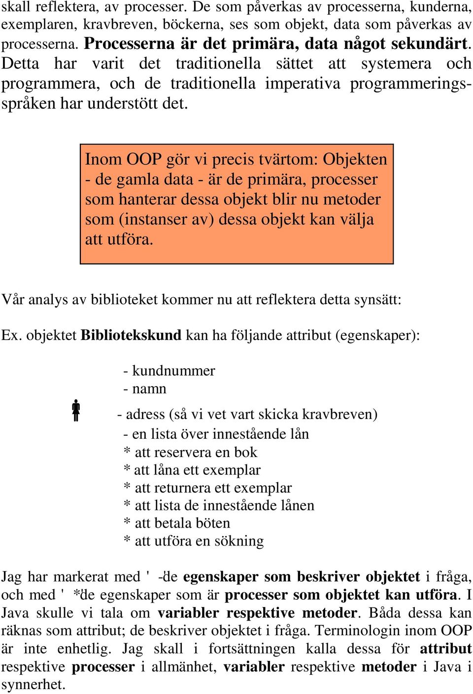 Inom OOP gör vi precis tvärtom: Objekten - de gamla data - är de primära, processer som hanterar dessa objekt blir nu metoder som (instanser av) dessa objekt kan välja att utföra.