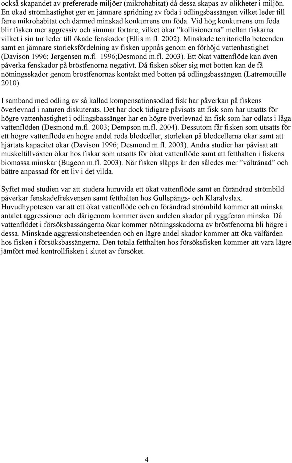 Vid hög konkurrens om föda blir fisken mer aggressiv och simmar fortare, vilket ökar kollisionerna mellan fiskarna vilket i sin tur leder till ökade fenskador (Ellis m.fl. 22).