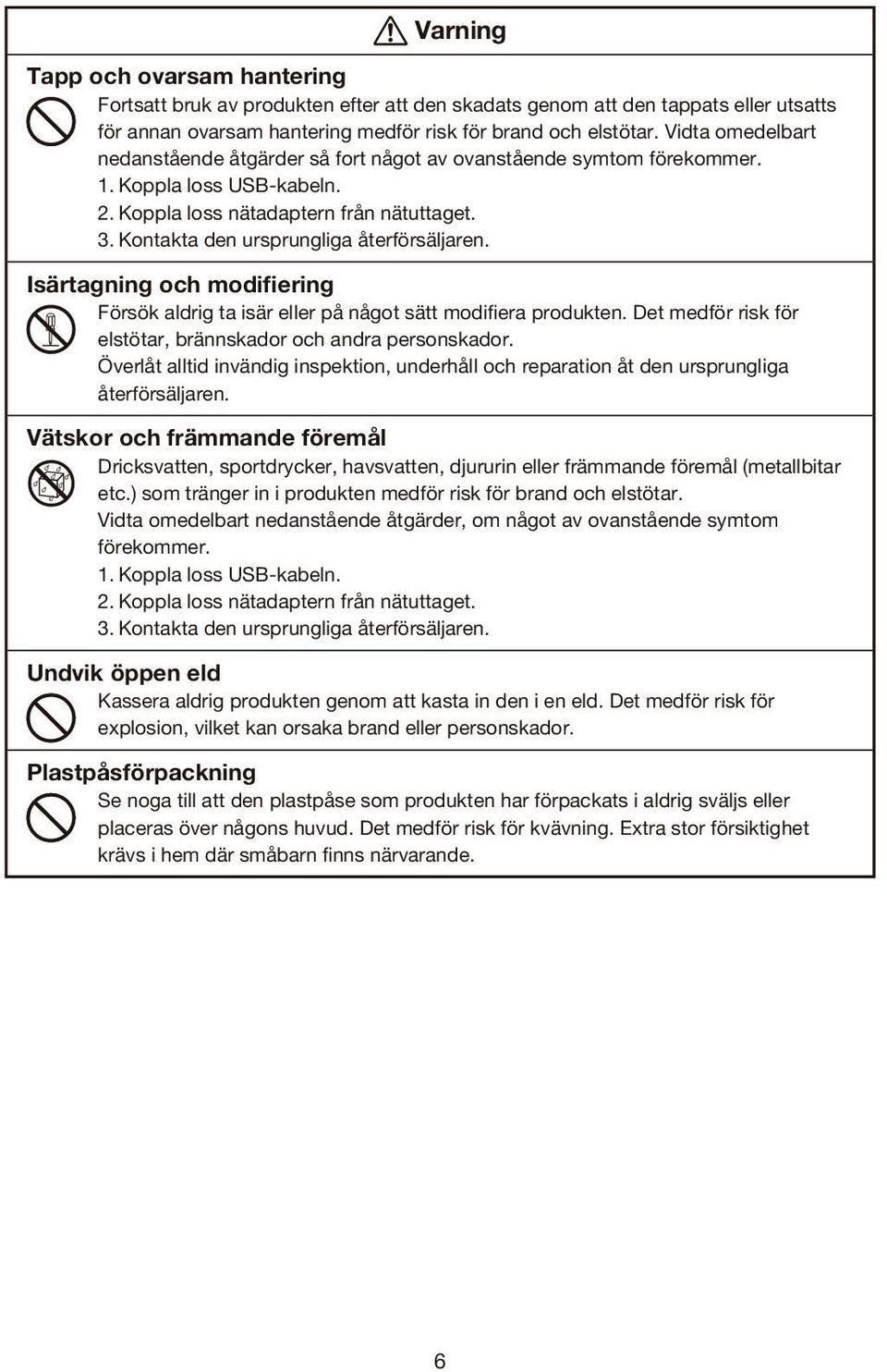 Kontakta den ursprungliga återförsäljaren. Isärtagning och modifiering Försök aldrig ta isär eller på något sätt modifiera produkten. Det medför risk för elstötar, brännskador och andra personskador.