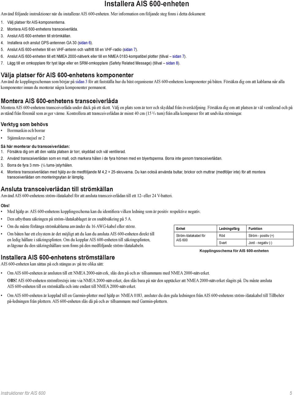 Anslut AIS 600-enheten till en VHF-antenn och valfritt till en VHF-radio (sidan 7). 6. Anslut AIS 600-enheten till ett NMEA 2000-nätverk eller till en NMEA 0183-kompatibel plotter (tillval sidan 7).