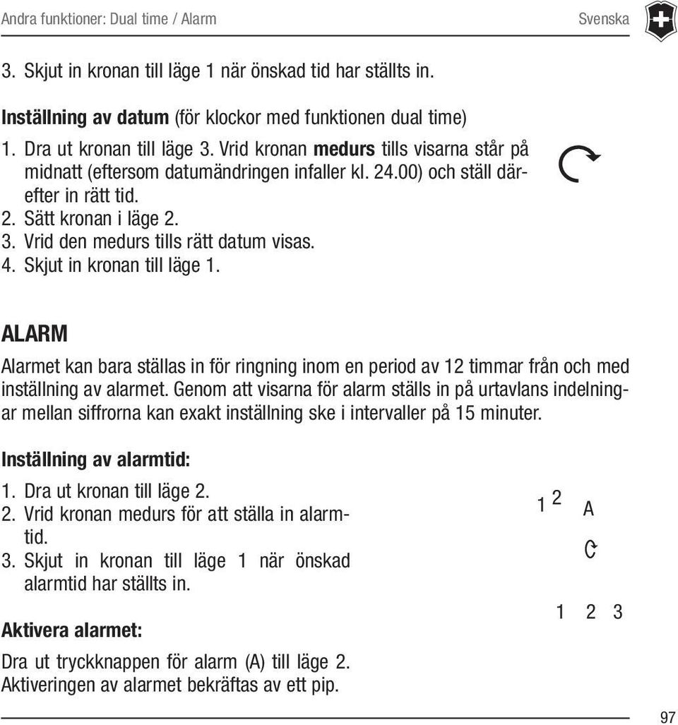 Skjut in kronan till läge 1. ALARM Alarmet kan bara ställas in för ringning inom en period av 12 timmar från och med inställning av alarmet.