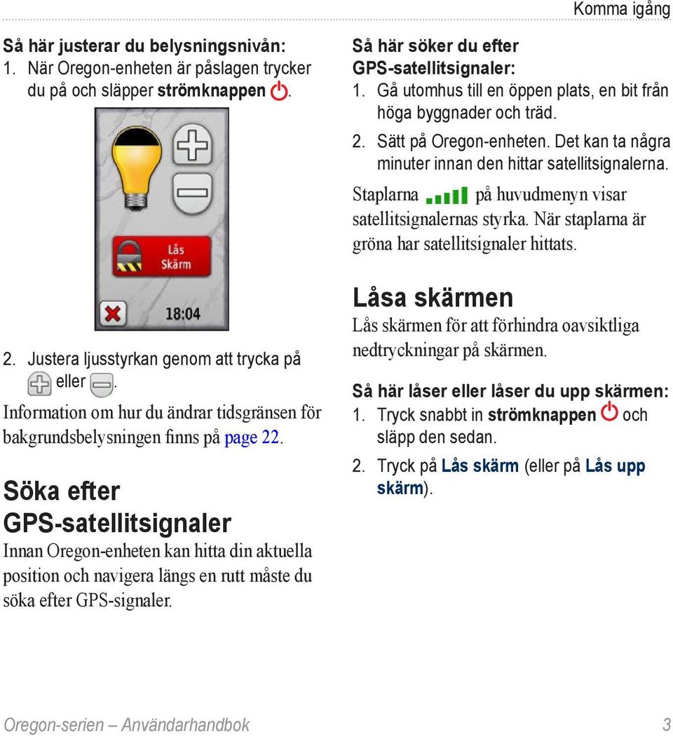 Söka efter GPS-satellitsignaler Innan Oregon-enheten kan hitta din aktuella position och navigera längs en rutt måste du söka efter GPS-signaler. Så här söker du efter GPS-satellitsignaler: 1.