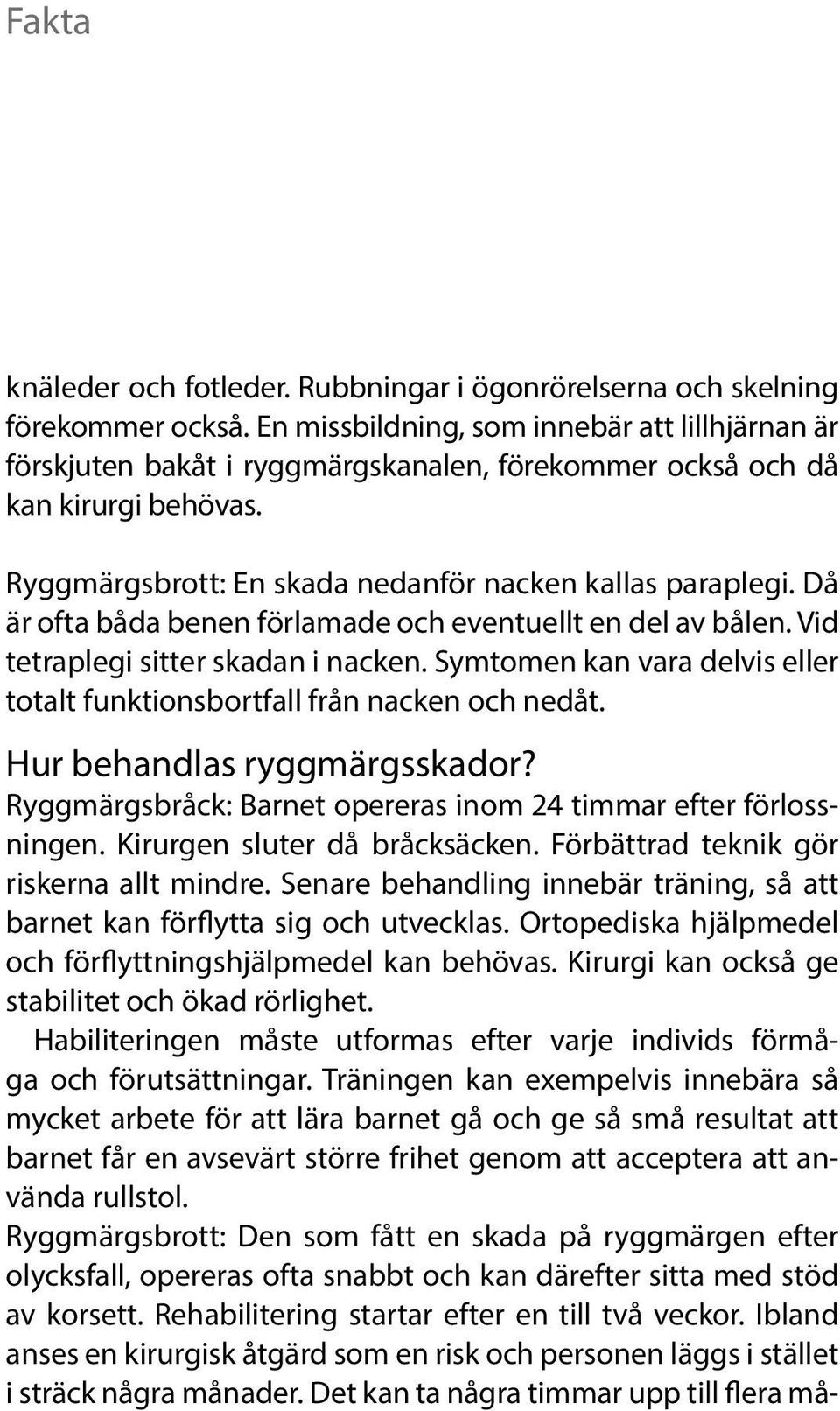 Då är ofta båda benen förlamade och eventuellt en del av bålen. Vid tetraplegi sitter skadan i nacken. Symtomen kan vara delvis eller totalt funktionsbortfall från nacken och nedåt.