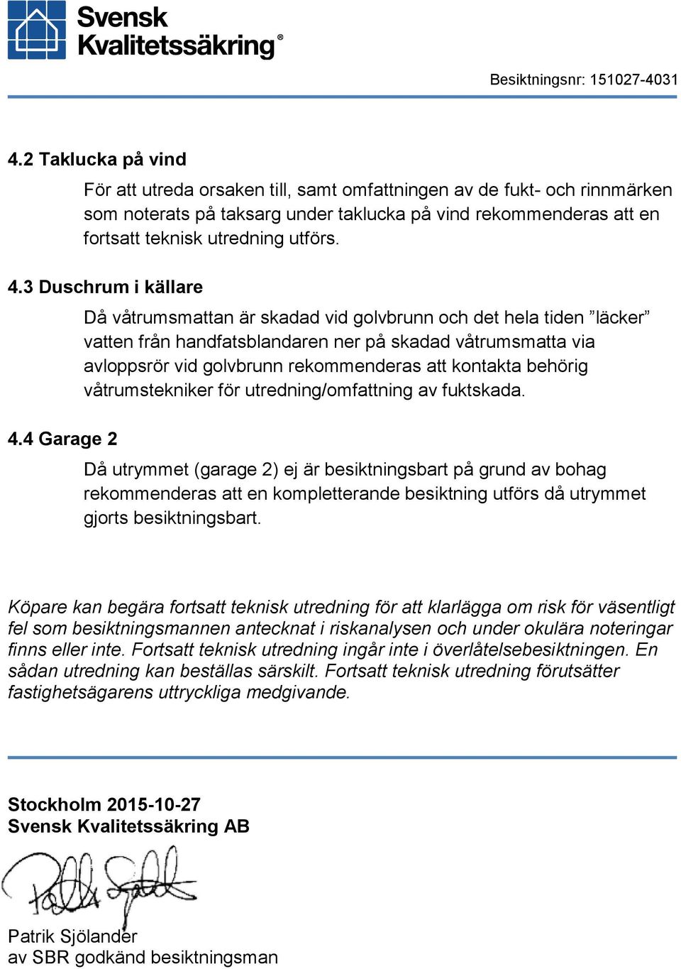 4 Garage 2 Då våtrumsmattan är skadad vid golvbrunn och det hela tiden läcker vatten från handfatsblandaren ner på skadad våtrumsmatta via avloppsrör vid golvbrunn rekommenderas att kontakta behörig