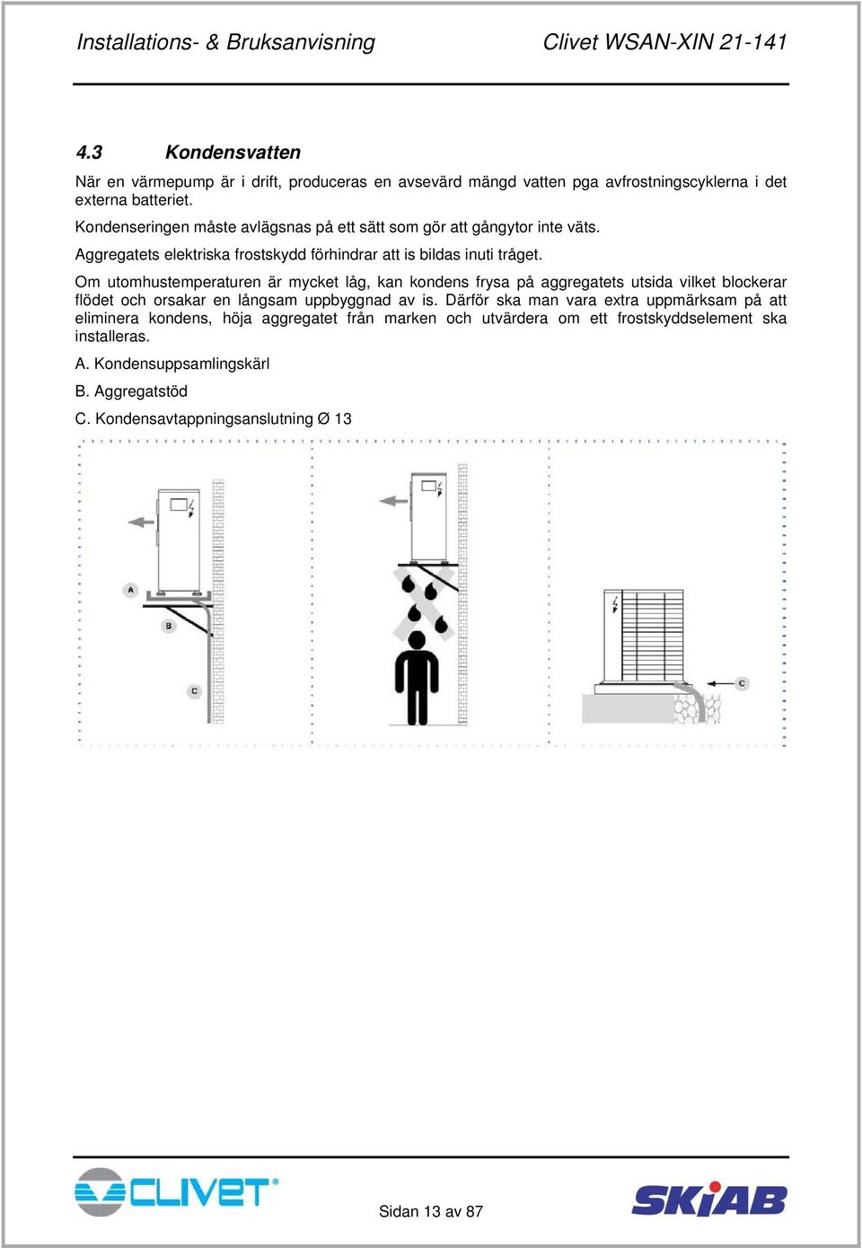 Om utomhustemperaturen är mycket låg, kan kondens frysa på aggregatets utsida vilket blockerar flödet och orsakar en långsam uppbyggnad av is.