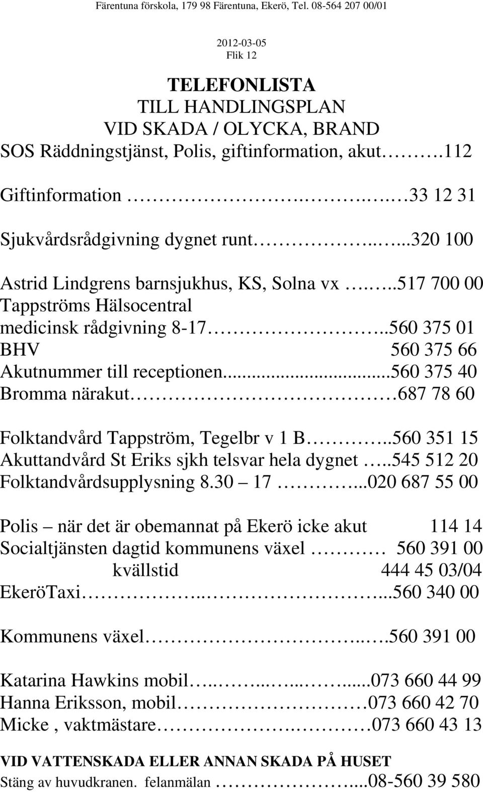 ..560 375 40 Bromma närakut 687 78 60 Folktandvård Tappström, Tegelbr v 1 B..560 351 15 Akuttandvård St Eriks sjkh telsvar hela dygnet..545 512 20 Folktandvårdsupplysning 8.30 17.