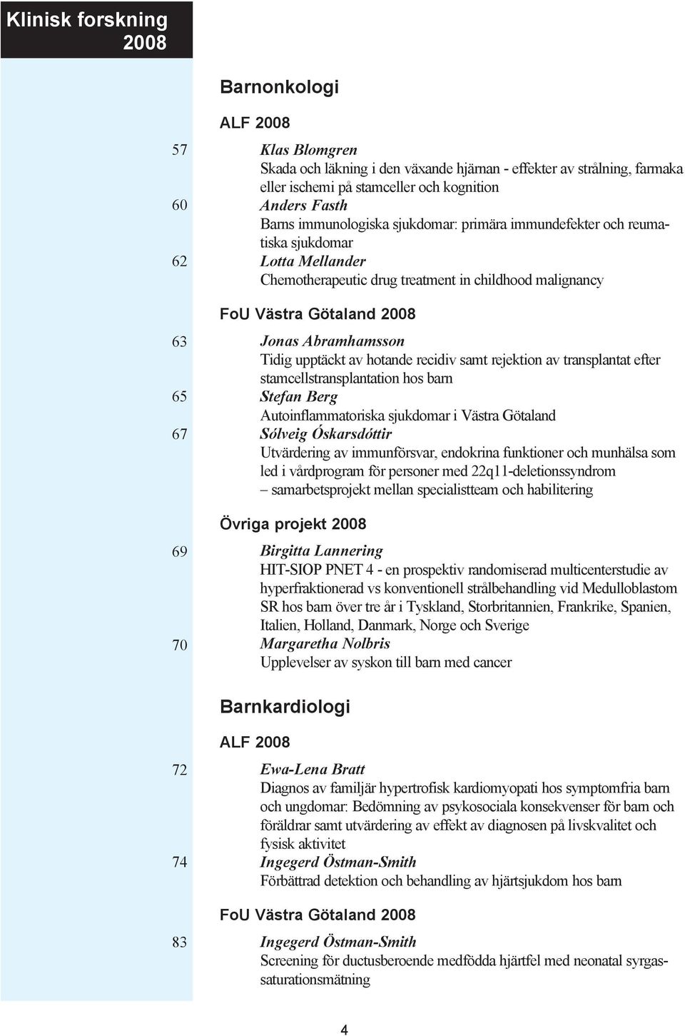 Abramhamsson Tidig upptäckt av hotande recidiv samt rejektion av transplantat efter stamcellstransplantation hos barn Stefan Berg Autoinflammatoriska sjukdomar i Västra Götaland Sólveig Óskarsdóttir