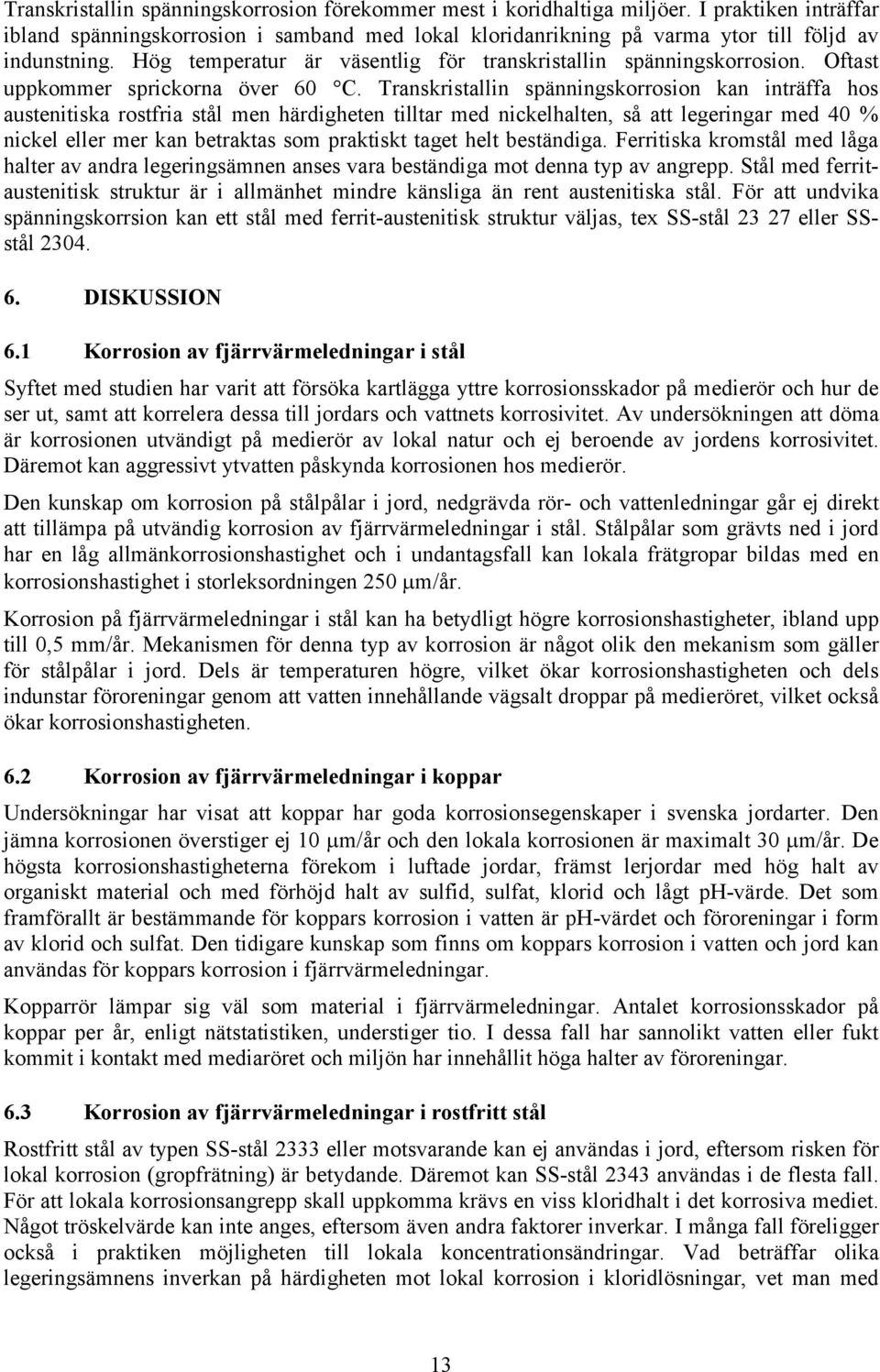 Transkristallin spänningskorrosion kan inträffa hos austenitiska rostfria stål men härdigheten tilltar med nickelhalten, så att legeringar med 40 % nickel eller mer kan betraktas som praktiskt taget