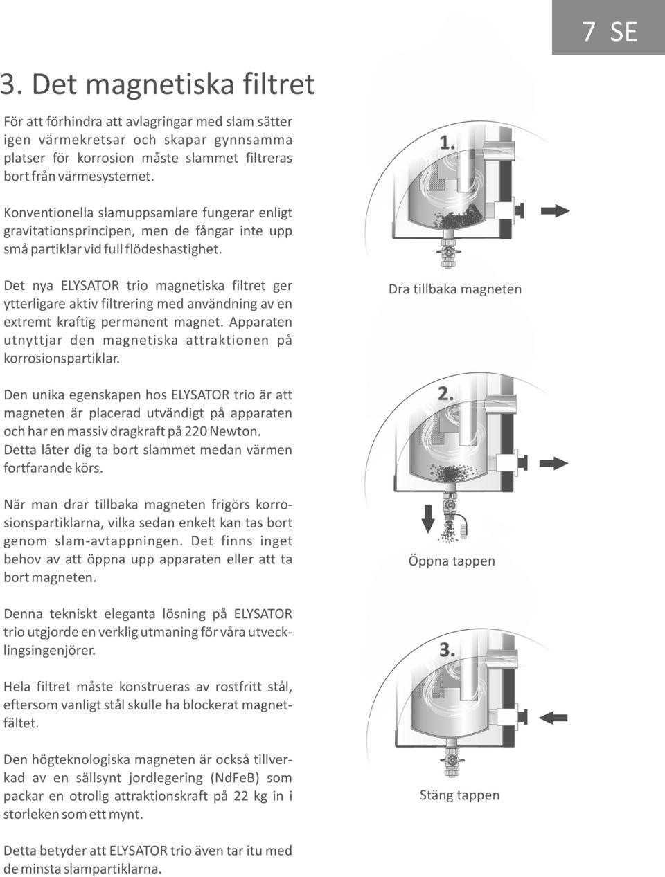 Det nya ELYSATOR trio magnetiska filtret ger ytterligare aktiv filtrering med användning av en extremt kraftig permanent magnet. Apparaten utnyttjar den magnetiska attraktionen på korrosionspartiklar.