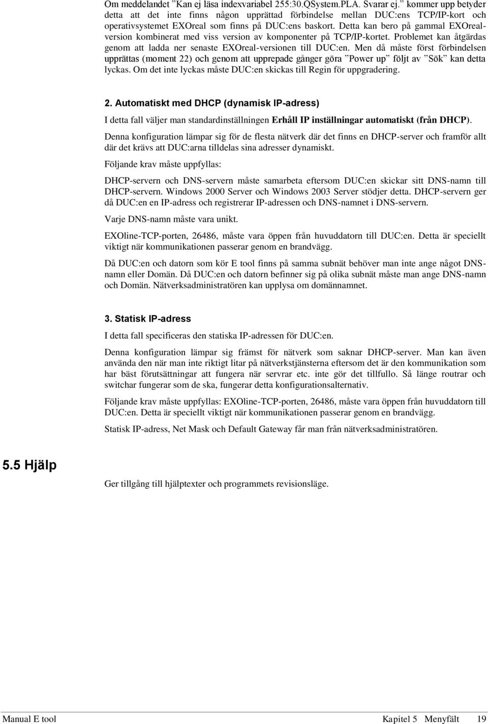 Detta kan bero på gammal EXOrealversion kombinerat med viss version av komponenter på TCP/IP-kortet. Problemet kan åtgärdas genom att ladda ner senaste EXOreal-versionen till DUC:en.