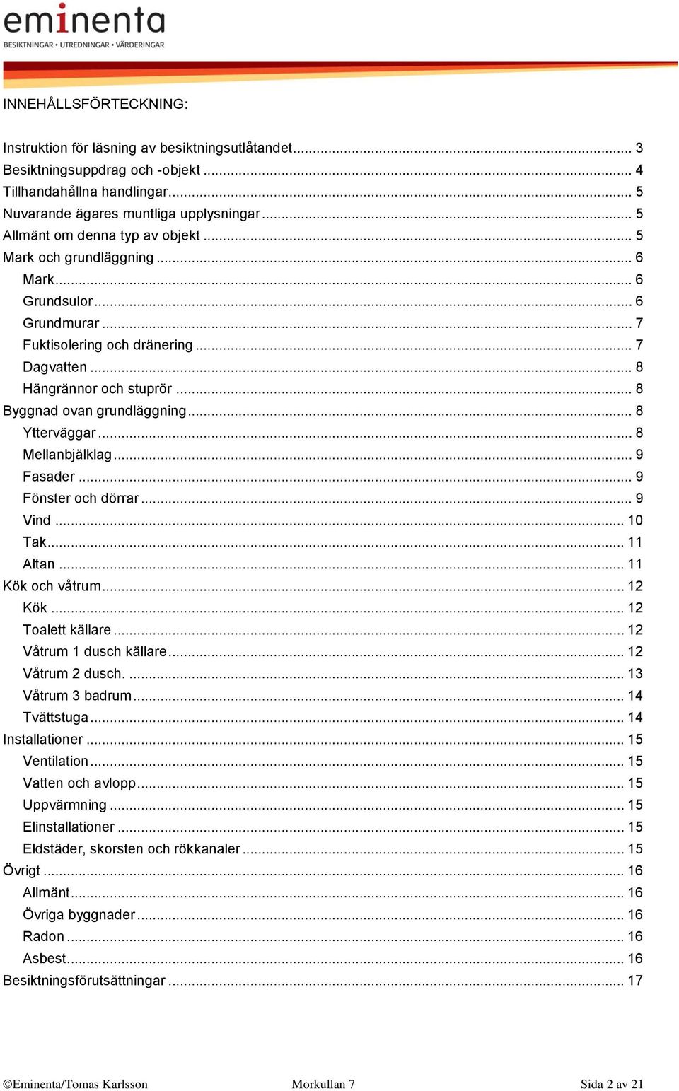 .. 8 Byggnad ovan grundläggning... 8 Ytterväggar... 8 Mellanbjälklag... 9 Fasader... 9 Fönster och dörrar... 9 Vind... 10 Tak... 11 Altan... 11 Kök och våtrum... 12 Kök... 12 Toalett källare.