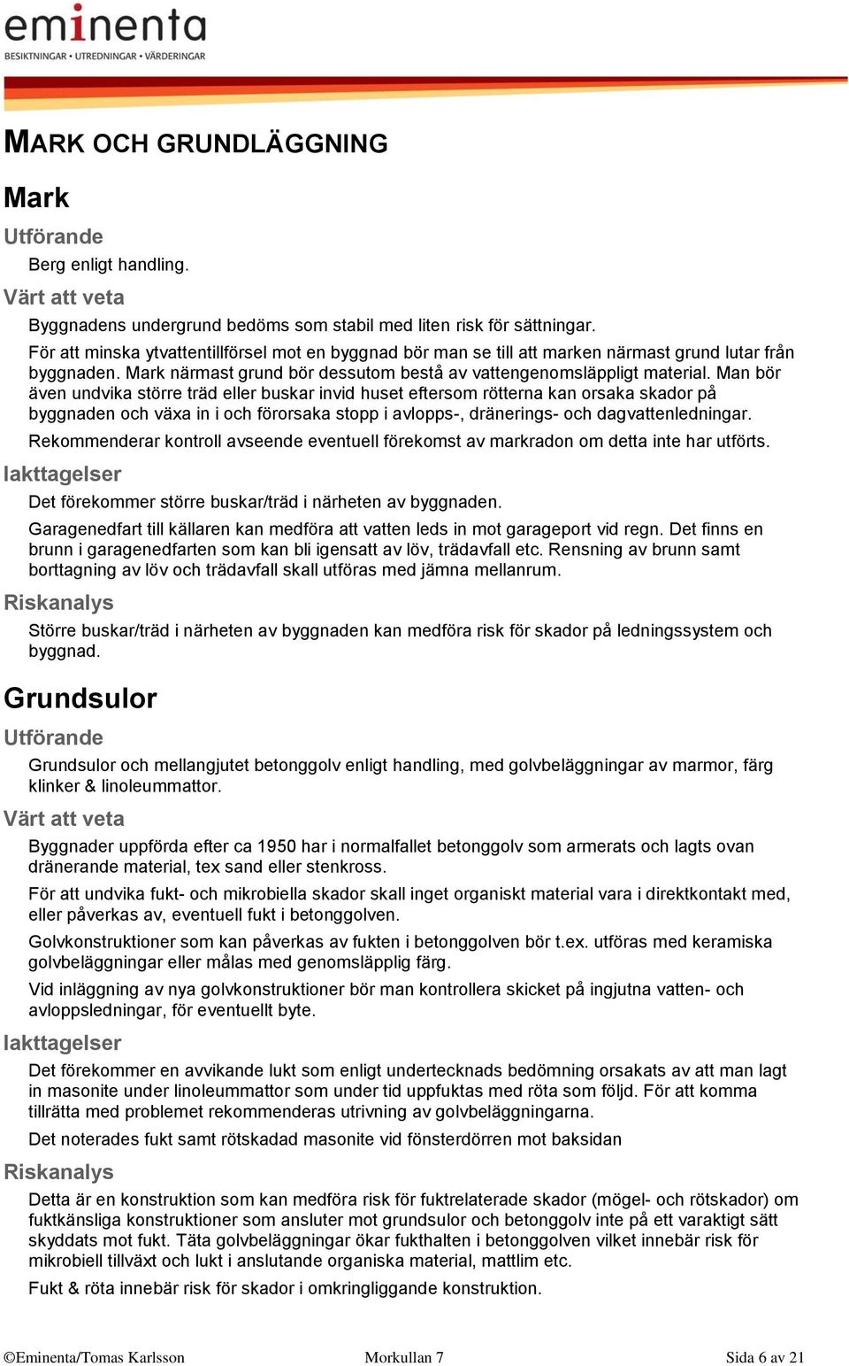 Man bör även undvika större träd eller buskar invid huset eftersom rötterna kan orsaka skador på byggnaden och växa in i och förorsaka stopp i avlopps-, dränerings- och dagvattenledningar.