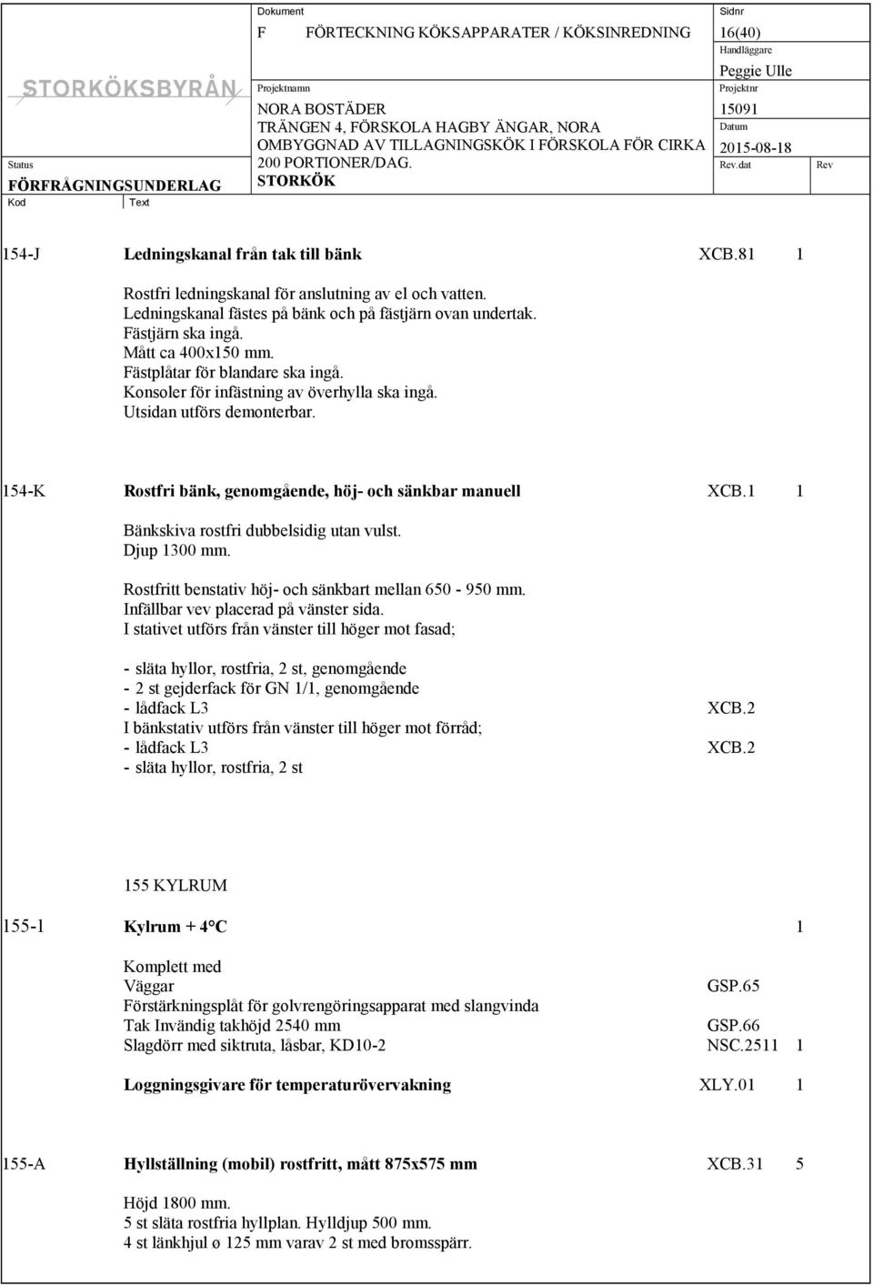 Utsidan utförs demonterbar. 154-K Rostfri bänk, genomgående, höj- och sänkbar manuell XCB.1 1 Bänkskiva rostfri dubbelsidig utan vulst. Djup 1300 mm.