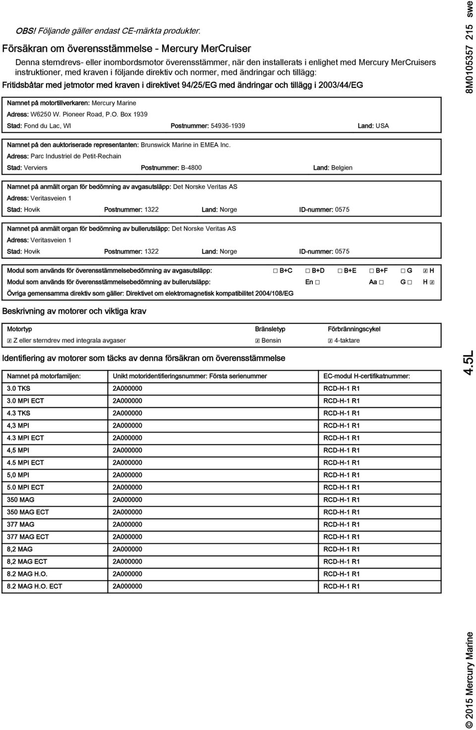 direktiv och normer, med ändringr och tillägg: Fritidsåtr med jetmotor med krven i direktivet 94/25/EG med ändringr och tillägg i 2003/44/EG Nmnet på motortillverkren: Mercury Mrine Adress: W6250 W.