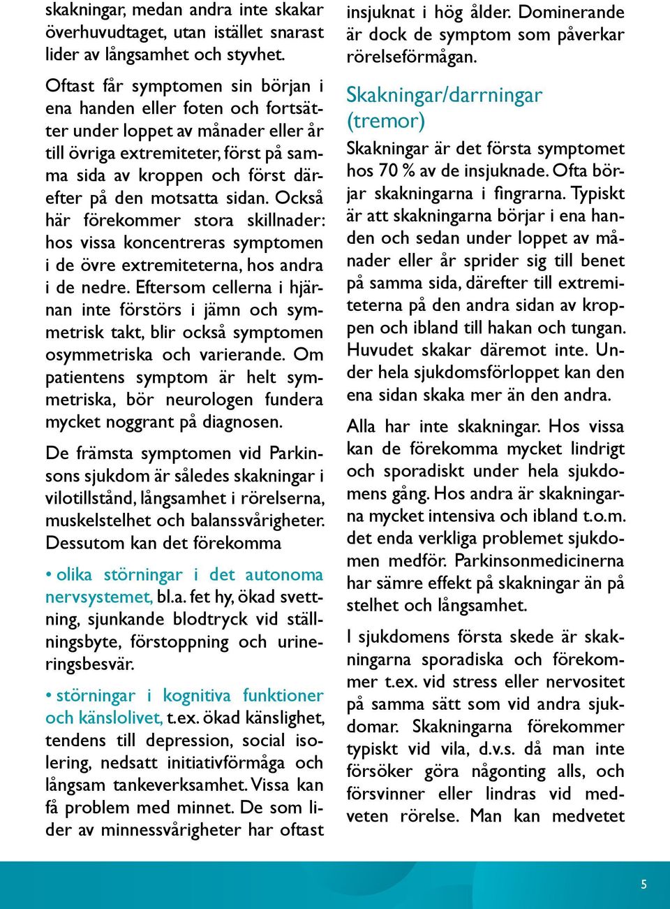 sidan. Också här förekommer stora skillnader: hos vissa koncentreras symptomen i de övre extremiteterna, hos andra i de nedre.