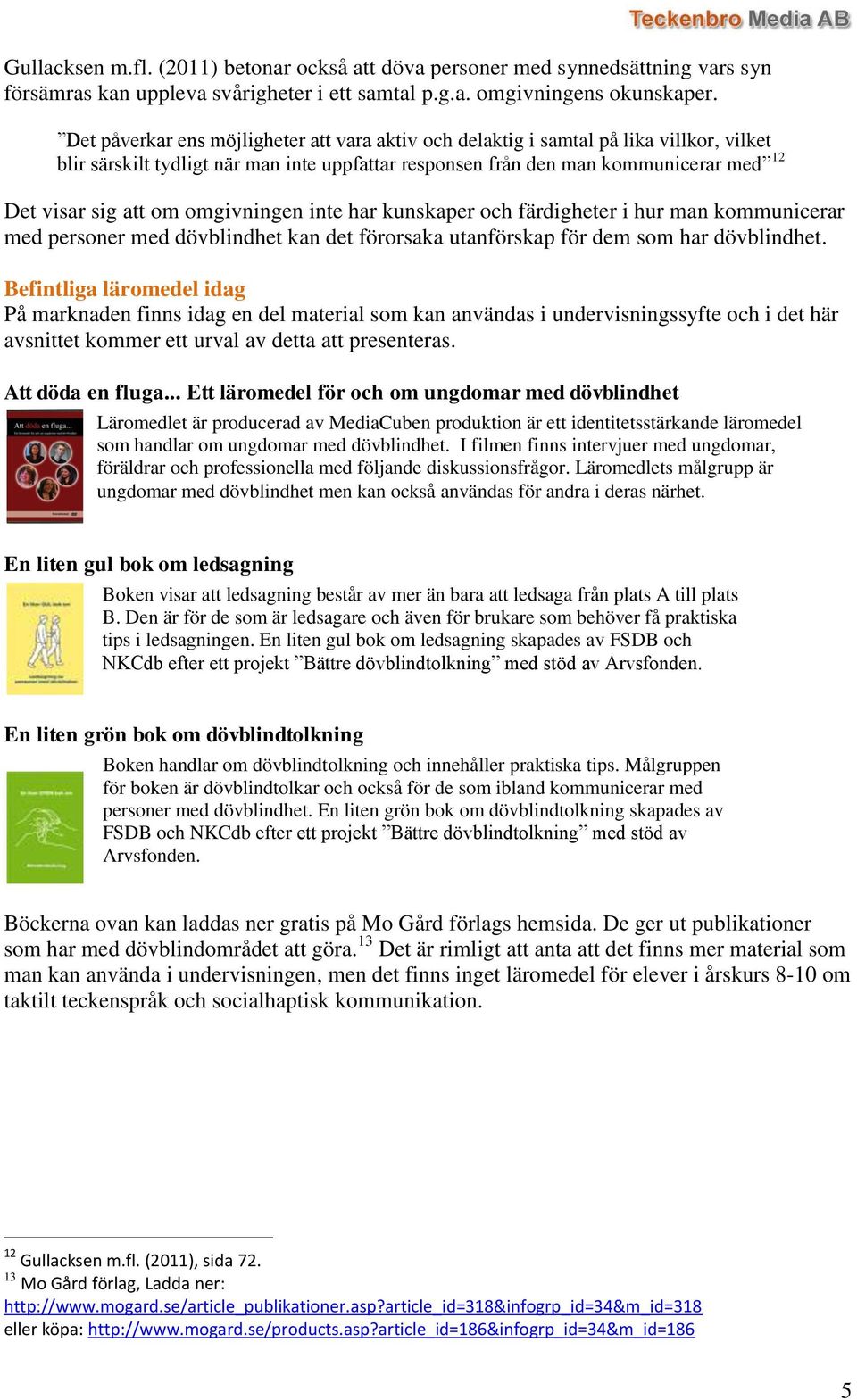 omgivningen inte har kunskaper och färdigheter i hur man kommunicerar med personer med dövblindhet kan det förorsaka utanförskap för dem som har dövblindhet.