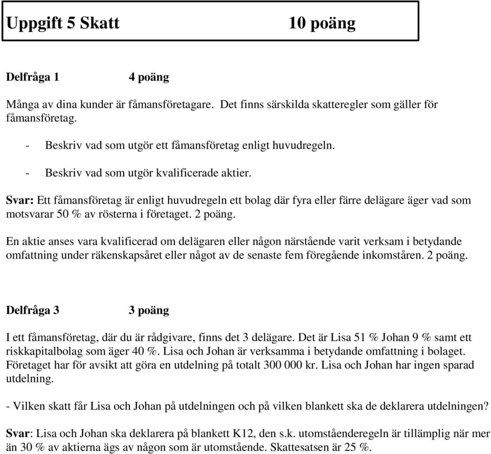 Svar: Ett fåmansföretag är enligt huvudregeln ett bolag där fyra eller färre delägare äger vad som motsvarar 50 % av rösterna i företaget. 2 poäng.