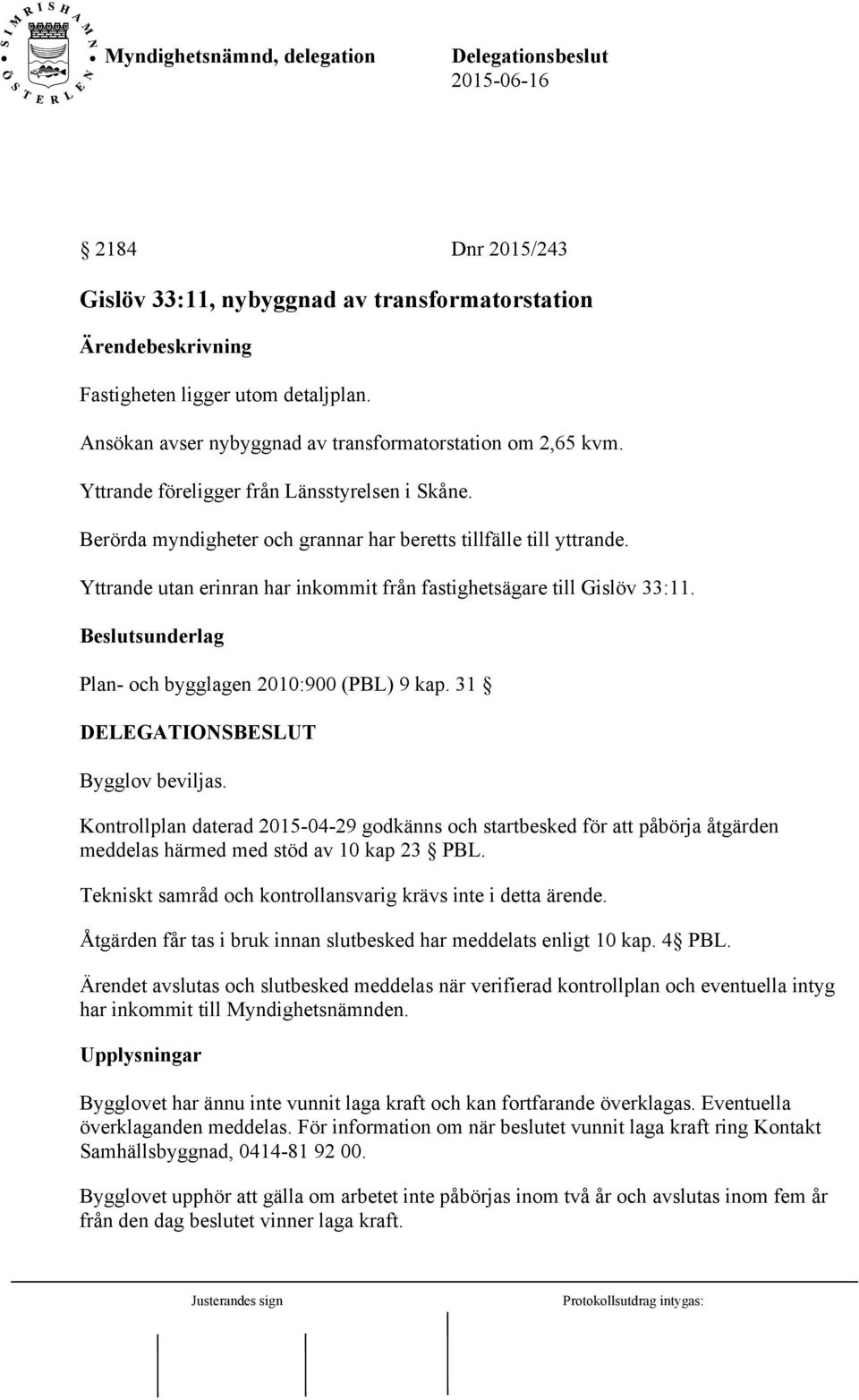 Plan- och bygglagen 2010:900 (PBL) 9 kap. 31 Bygglov beviljas. Kontrollplan daterad 2015-04-29 godkänns och startbesked för att påbörja åtgärden meddelas härmed med stöd av 10 kap 23 PBL.