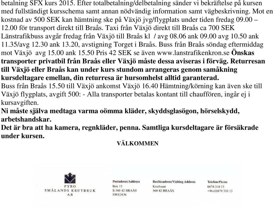 Taxi från Växjö direkt till Braås ca 700 SEK Länstrafikbuss avgår fredag från Växjö till Braås kl / avg 08.06 ank 09.00 avg 10.50 ank 11.35/avg 12.30 ank 13.20, avstigning Torget i Braås.