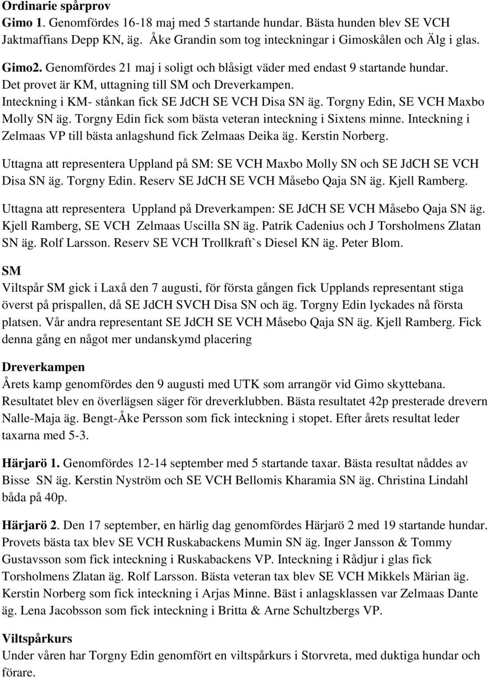 Torgny Edin, SE VCH Maxbo Molly SN äg. Torgny Edin fick som bästa veteran inteckning i Sixtens minne. Inteckning i Zelmaas VP till bästa anlagshund fick Zelmaas Deika äg. Kerstin Norberg.