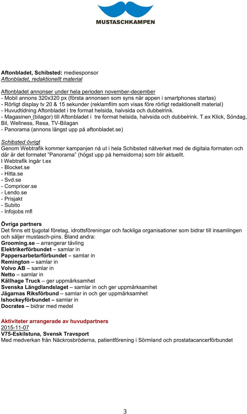 - Magasinen (bilagor) till Aftonbladet i tre format helsida, halvsida och dubbelrink. T.ex Klick, Söndag, Bil, Wellness, Resa, TV-Bilagan - Panorama (annons längst upp på aftonbladet.