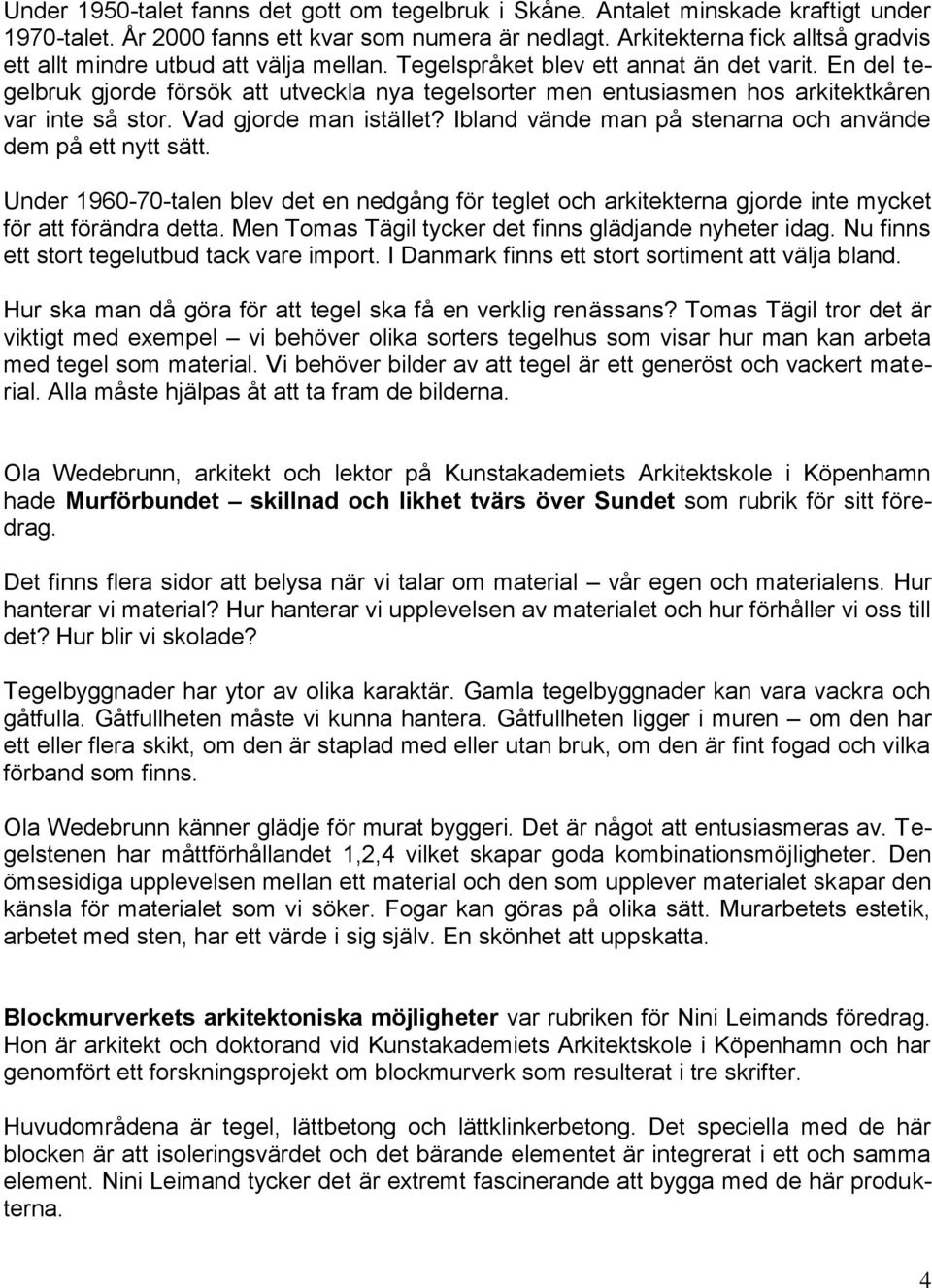 En del tegelbruk gjorde försök att utveckla nya tegelsorter men entusiasmen hos arkitektkåren var inte så stor. Vad gjorde man istället? Ibland vände man på stenarna och använde dem på ett nytt sätt.