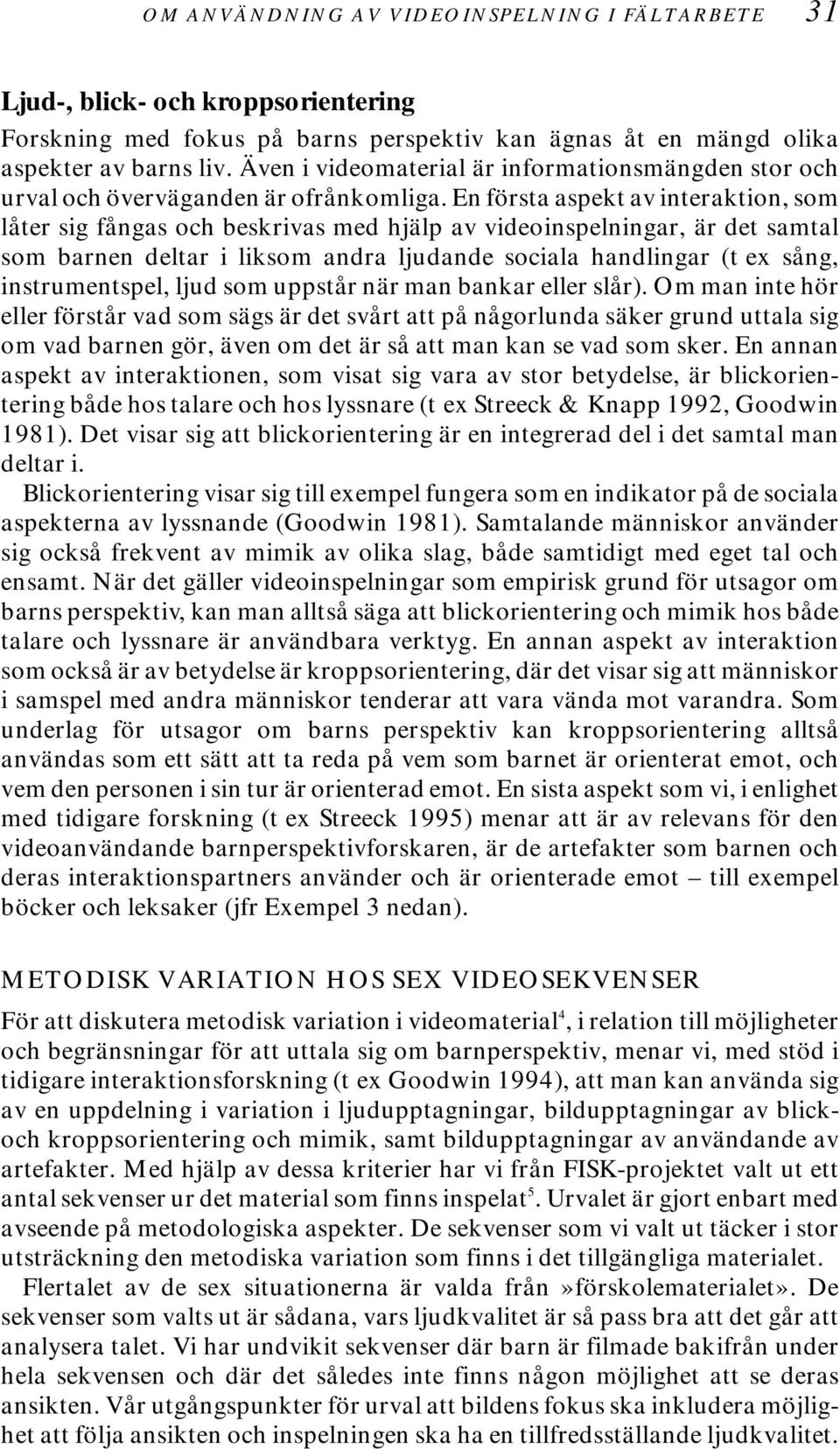 En första aspekt av interaktion, som låter sig fångas och beskrivas med hjälp av videoinspelningar, är det samtal som barnen deltar i liksom andra ljudande sociala handlingar (t ex sång,