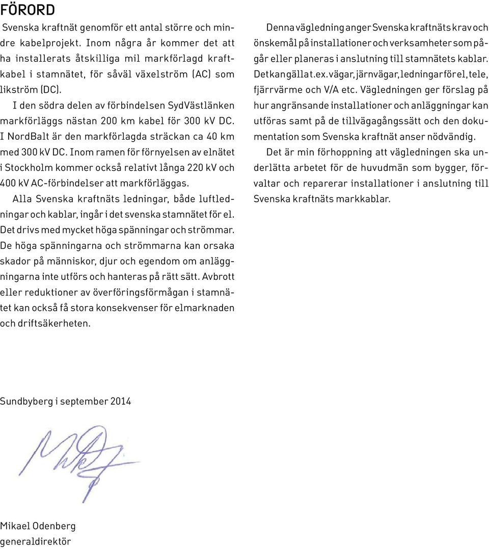 I den södra delen av förbindelsen SydVästlänken markförläggs nästan 200 km kabel för 300 kv DC. I NordBalt är den markförlagda sträckan ca 40 km med 300 kv DC.