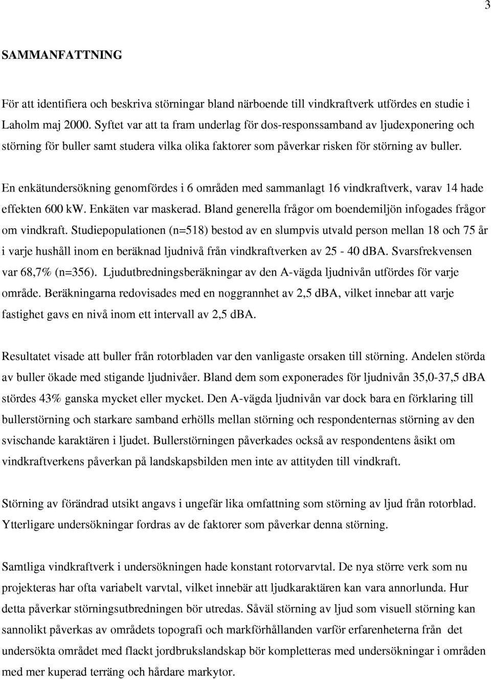 En enkatundersokning genomfordes i 6 omriden med sammanlagt 16 vindkraftverk, varav 14 hade effekten 600 kw. Enkaten var maskerad. Bland generella frigor om boendemiljon infogades frigor om vindkraft.