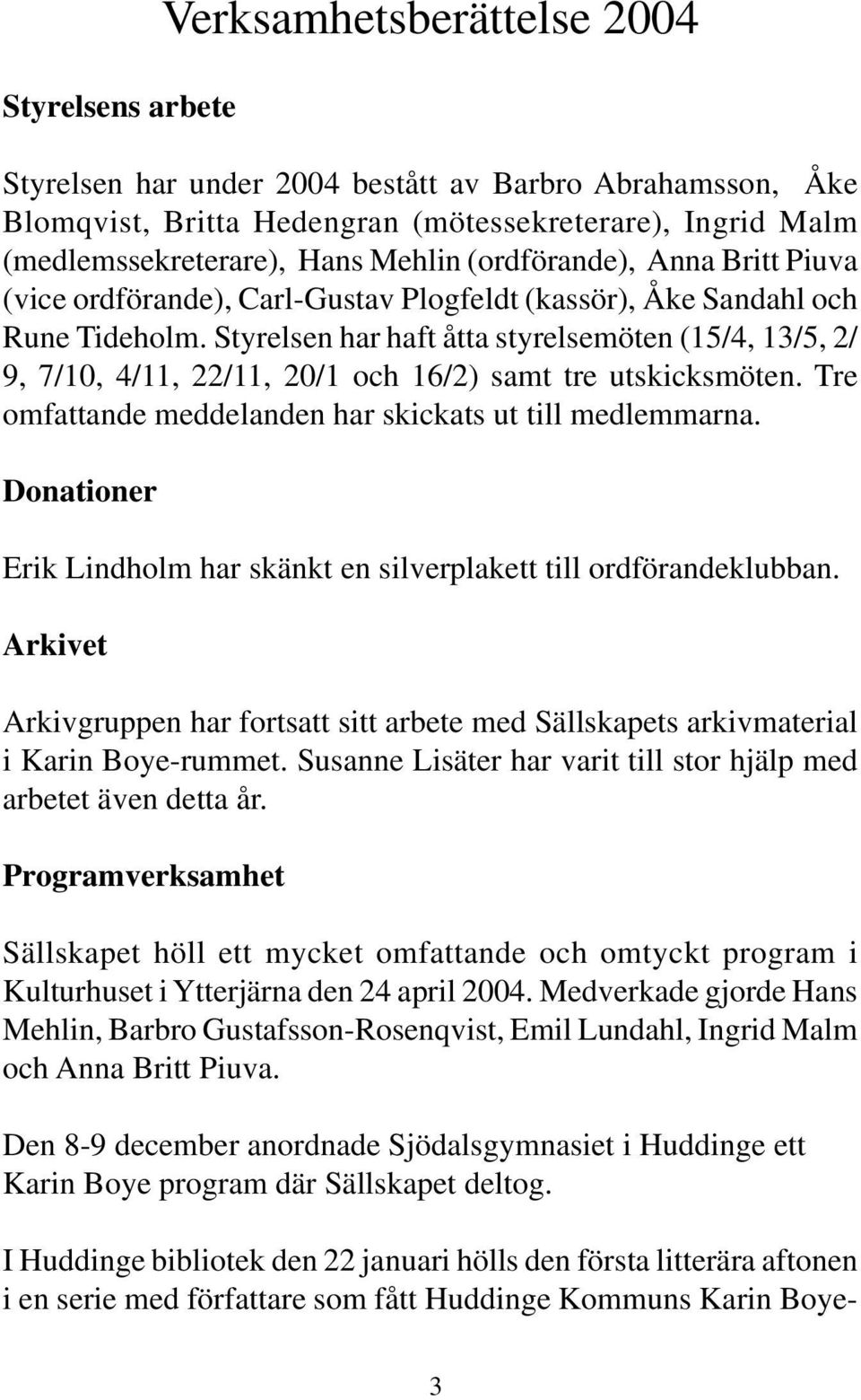 Styrelsen har haft åtta styrelsemöten (15/4, 13/5, 2/ 9, 7/10, 4/11, 22/11, 20/1 och 16/2) samt tre utskicksmöten. Tre omfattande meddelanden har skickats ut till medlemmarna.