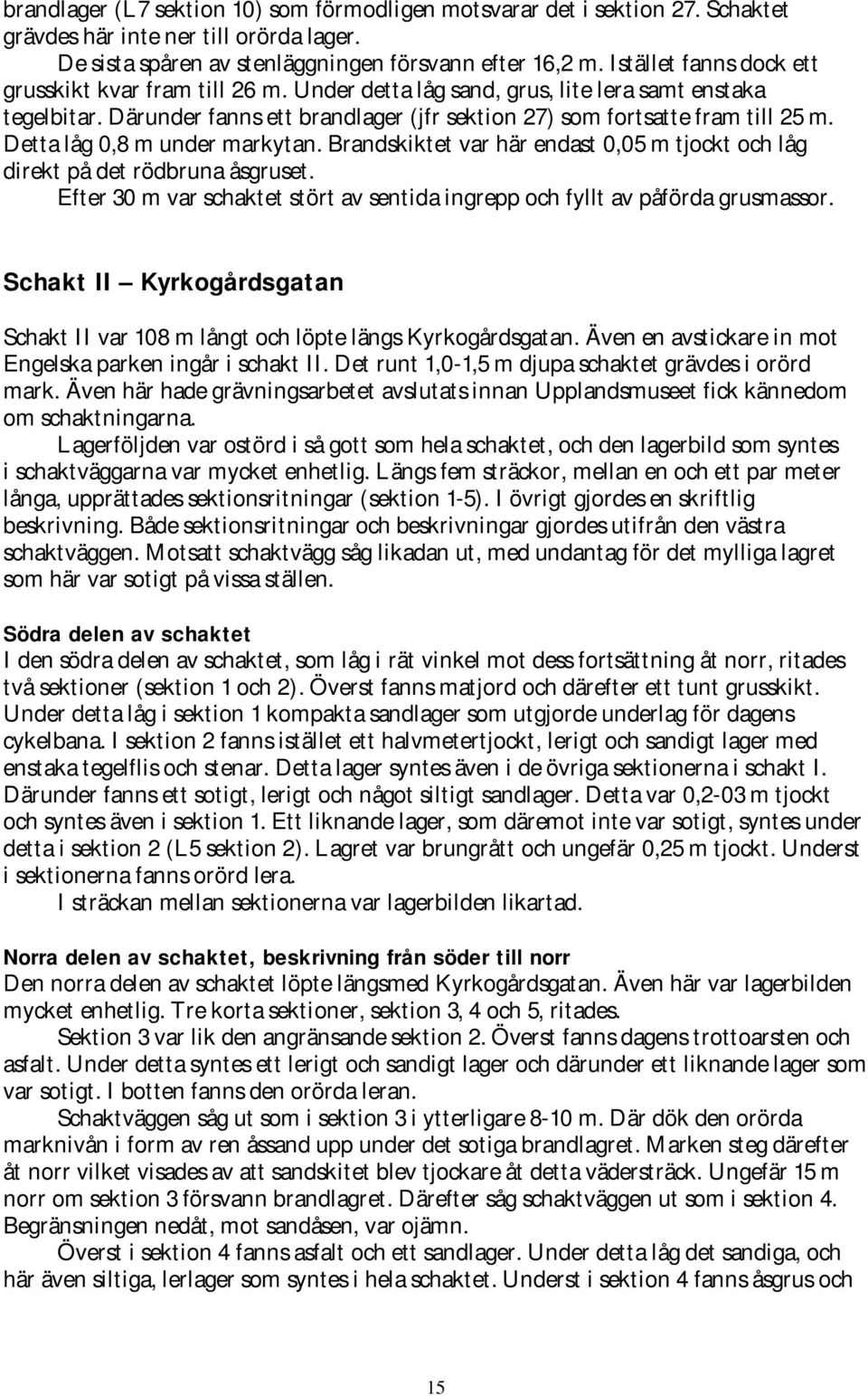 Detta låg 0,8 m under markytan. Brandskiktet var här endast 0,05 m tjockt och låg direkt på det rödbruna åsgruset. Efter 30 m var schaktet stört av sentida ingrepp och fyllt av påförda grusmassor.