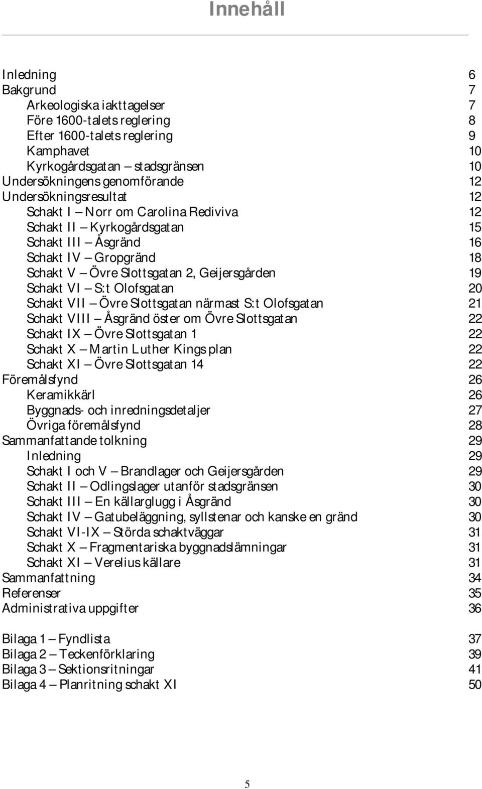 Olofsgatan 20 Schakt VII Övre Slottsgatan närmast S:t Olofsgatan 21 Schakt VIII Åsgränd öster om Övre Slottsgatan 22 Schakt IX Övre Slottsgatan 1 22 Schakt X Martin Luther Kings plan 22 Schakt XI