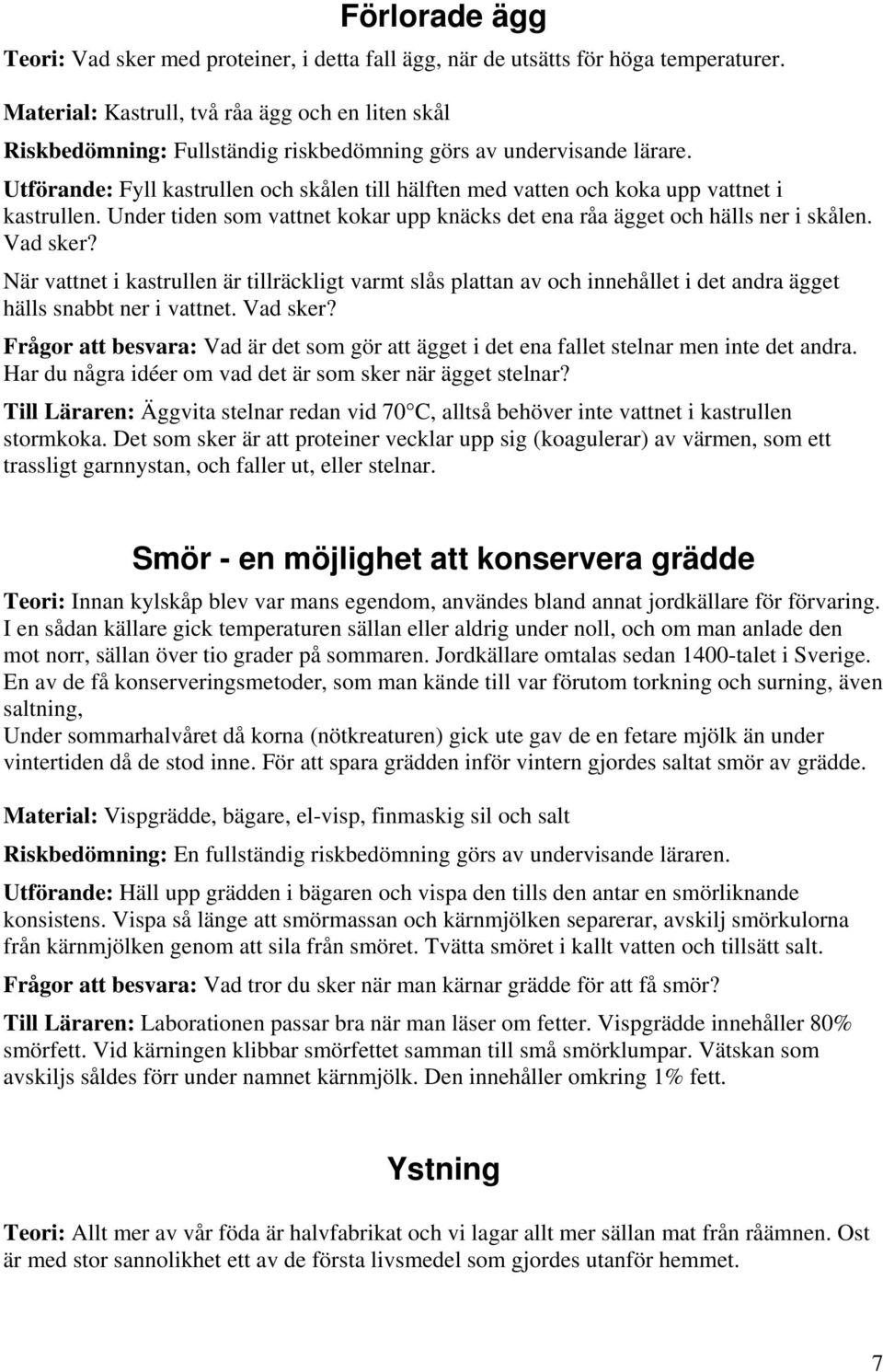 Utförande: Fyll kastrullen och skålen till hälften med vatten och koka upp vattnet i kastrullen. Under tiden som vattnet kokar upp knäcks det ena råa ägget och hälls ner i skålen. Vad sker?