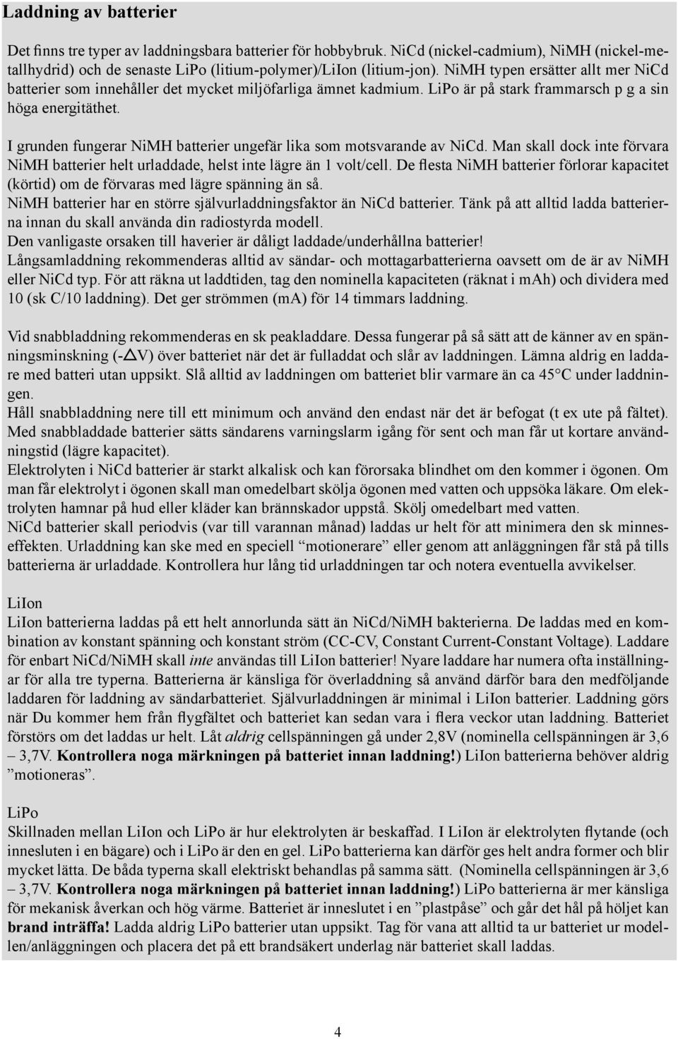 NiMH (nickel-metallhydrid) och de senaste LiPo (litium-polymer)/liion (litium-jon). NiMH typen ersätter allt mer Nid batterier som innehåller det mycket miljöfarliga ämnet kadmium.