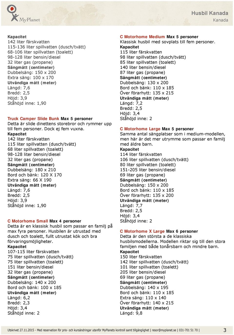 142 liter färskvatten 115 liter spillvatten (dusch/tvätt) 68 liter spillvatten (toalett) 98-128 liter bensin/diesel Dubbelsäng: 180 x 210 Bord och bänk: 120 X 170 Extra säng: 66 X 190 Längd: 7,6