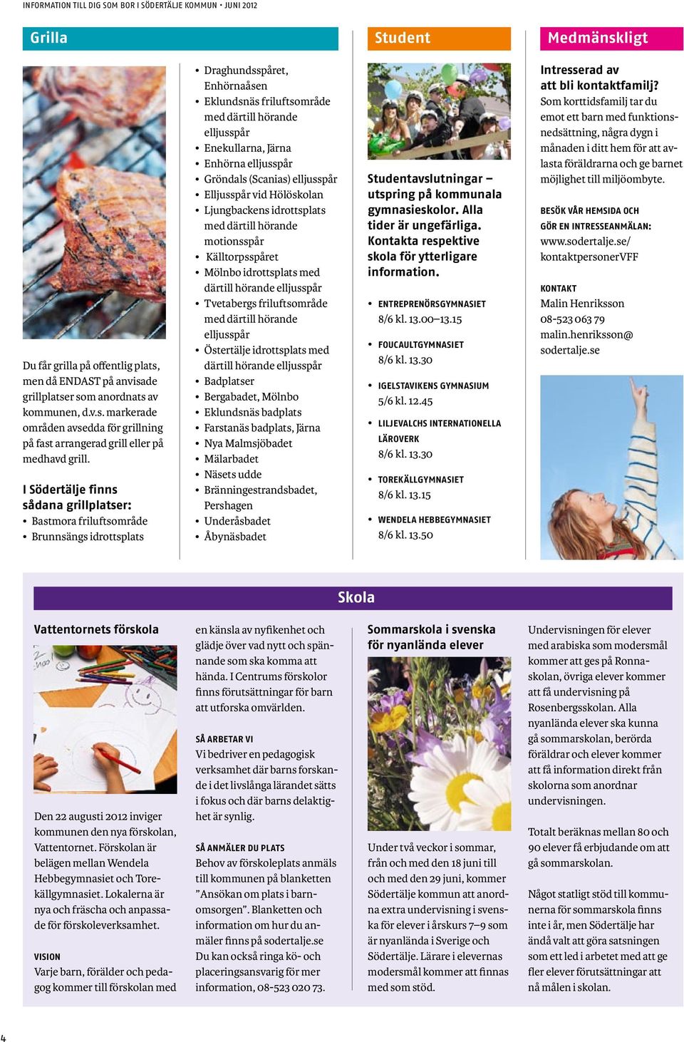 Enhörna elljusspår Gröndals (Scanias) elljusspår Elljusspår vid Hölöskolan Ljungbackens idrottsplats med därtill hörande motionsspår Källtorpsspåret Mölnbo idrottsplats med därtill hörande elljusspår