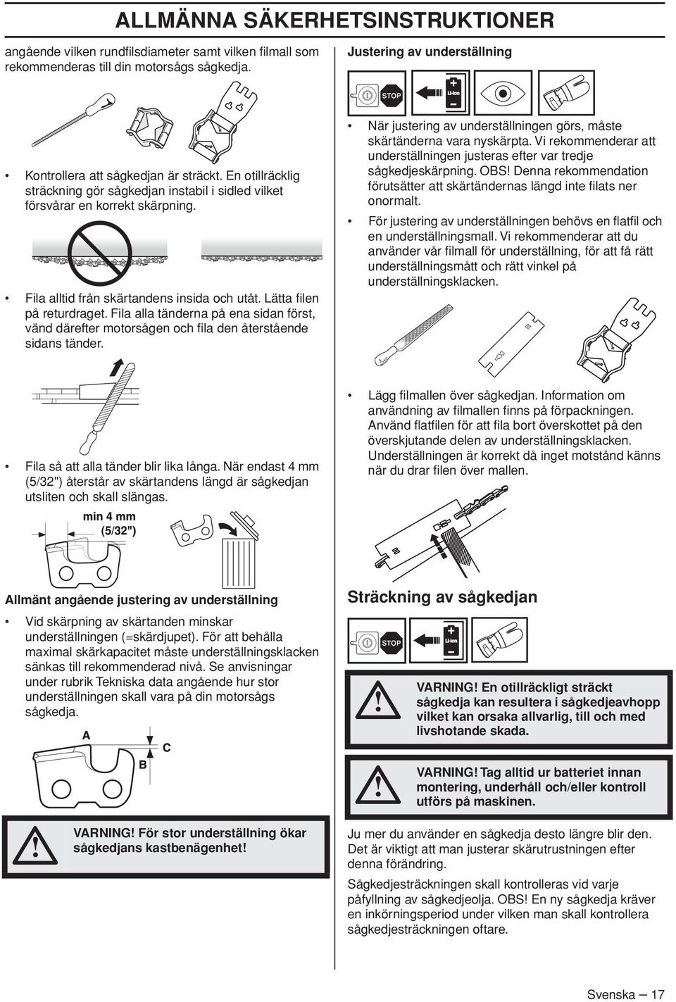 Fila alltid från skärtandens insida och utåt. Lätta filen på returdraget. Fila alla tänderna på ena sidan först, vänd därefter motorsågen och fila den återstående sidans tänder.