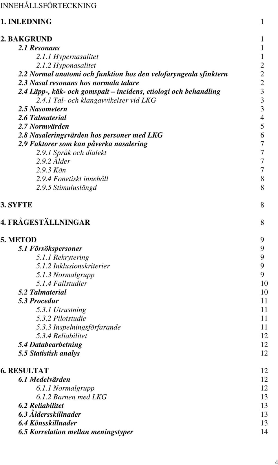 8 Nasaleringsvärden hos personer med LKG 6 2.9 Faktorer som kan påverka nasalering 7 2.9.1 Språk och dialekt 7 2.9.2 Ålder 7 2.9.3 Kön 7 2.9.4 Fonetiskt innehåll 8 2.9.5 Stimuluslängd 8 3. SYFTE 8 4.