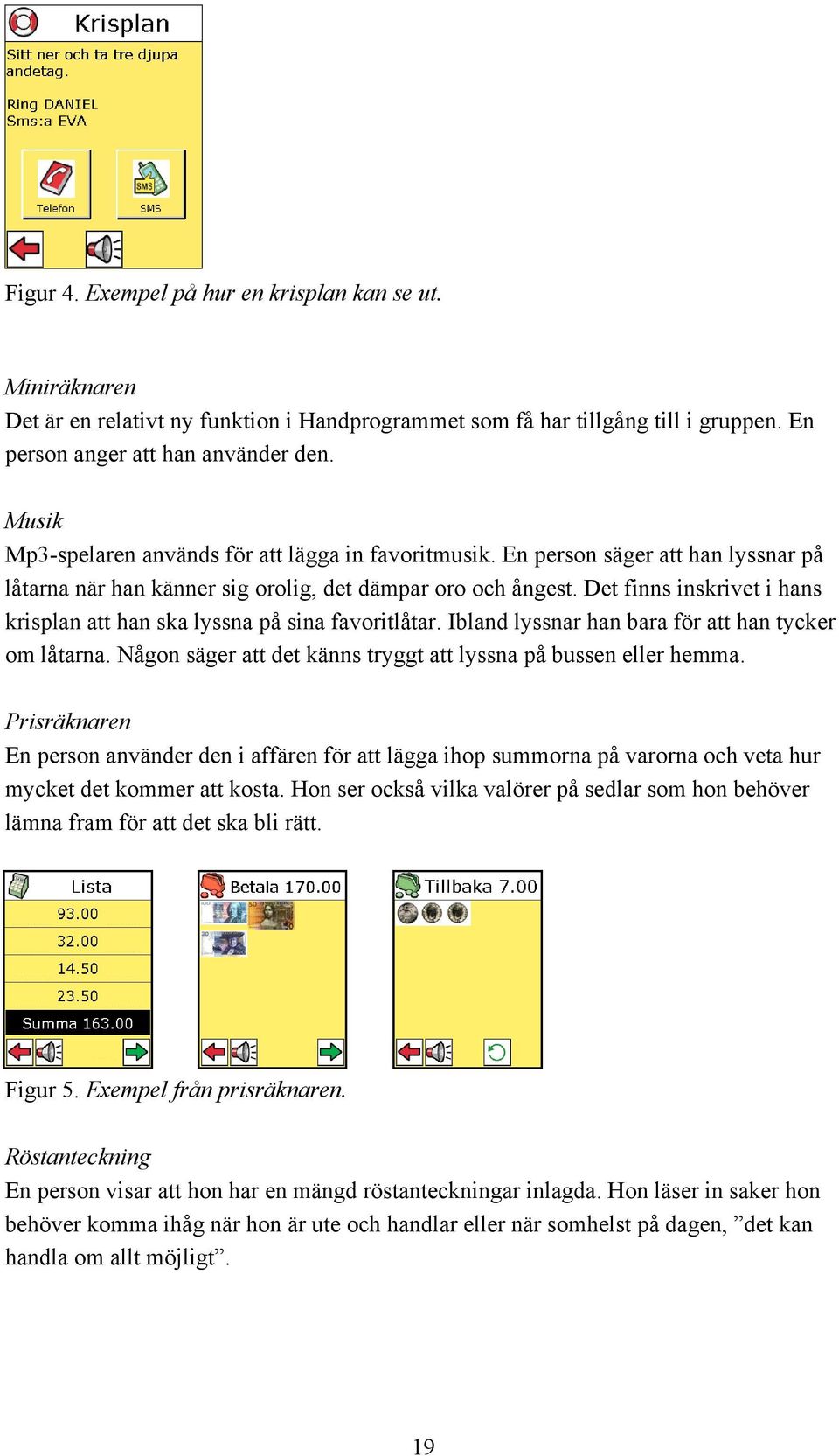 Det finns inskrivet i hans krisplan att han ska lyssna på sina favoritlåtar. Ibland lyssnar han bara för att han tycker om låtarna. Någon säger att det känns tryggt att lyssna på bussen eller hemma.