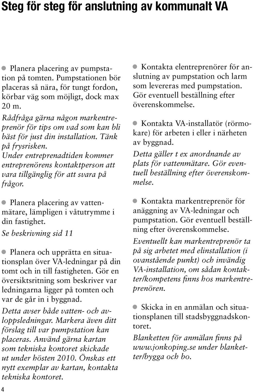 Under entreprenadtiden kommer entreprenörens kontaktperson att vara tillgänglig för att svara på frågor. Planera placering av vattenmätare, lämpligen i våtutrymme i din fastighet.