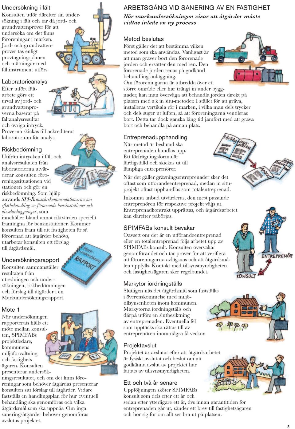 Laboratorieanalys Efter utfört fältarbete görs ett urval av jord- och grundvattenproverna baserat på fältanalysresultat och övriga intryck. Proverna skickas till ackrediterat laboratorium för analys.