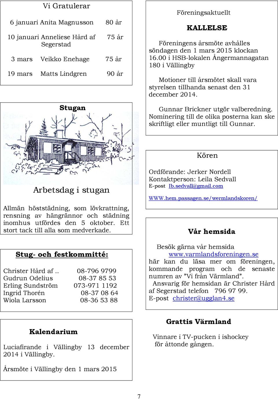 Gunnar Brickner utgör valberedning. Nominering till de olika posterna kan ske skriftligt eller muntligt till Gunnar.