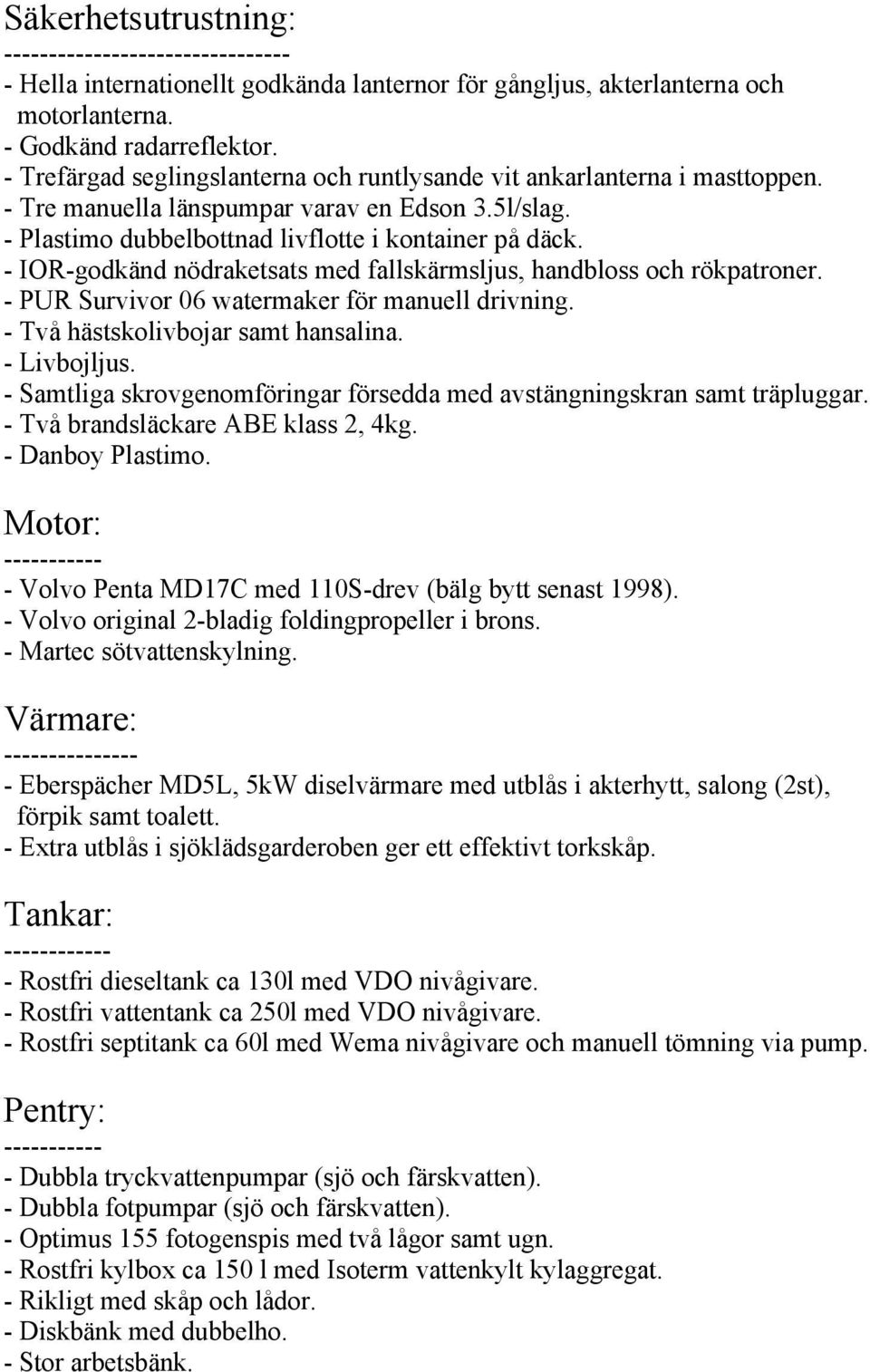 - IOR-godkänd nödraketsats med fallskärmsljus, handbloss och rökpatroner. - PUR Survivor 06 watermaker för manuell drivning. - Två hästskolivbojar samt hansalina. - Livbojljus.