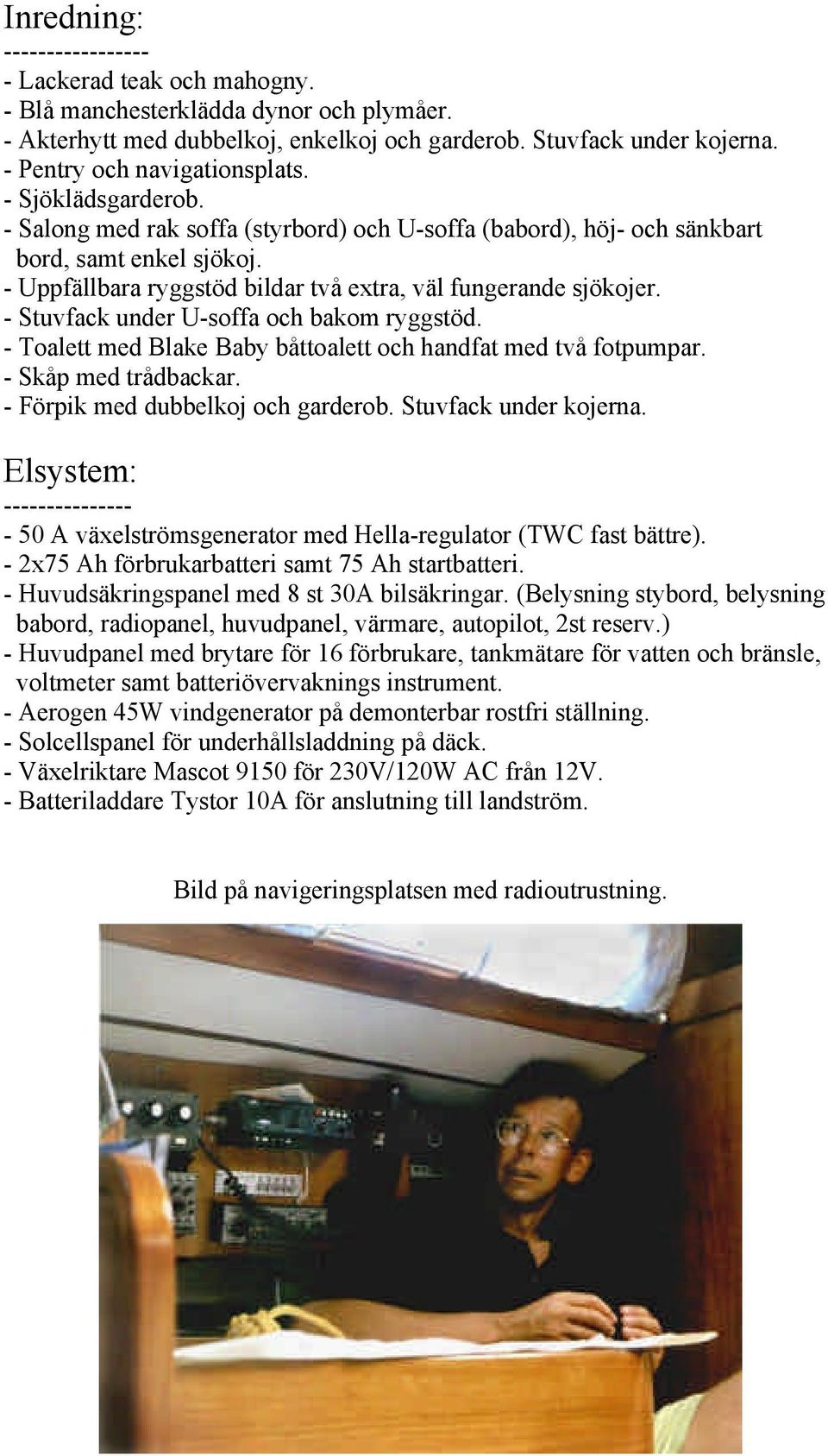 - Uppfällbara ryggstöd bildar två extra, väl fungerande sjökojer. - Stuvfack under U-soffa och bakom ryggstöd. - Toalett med Blake Baby båttoalett och handfat med två fotpumpar. - Skåp med trådbackar.