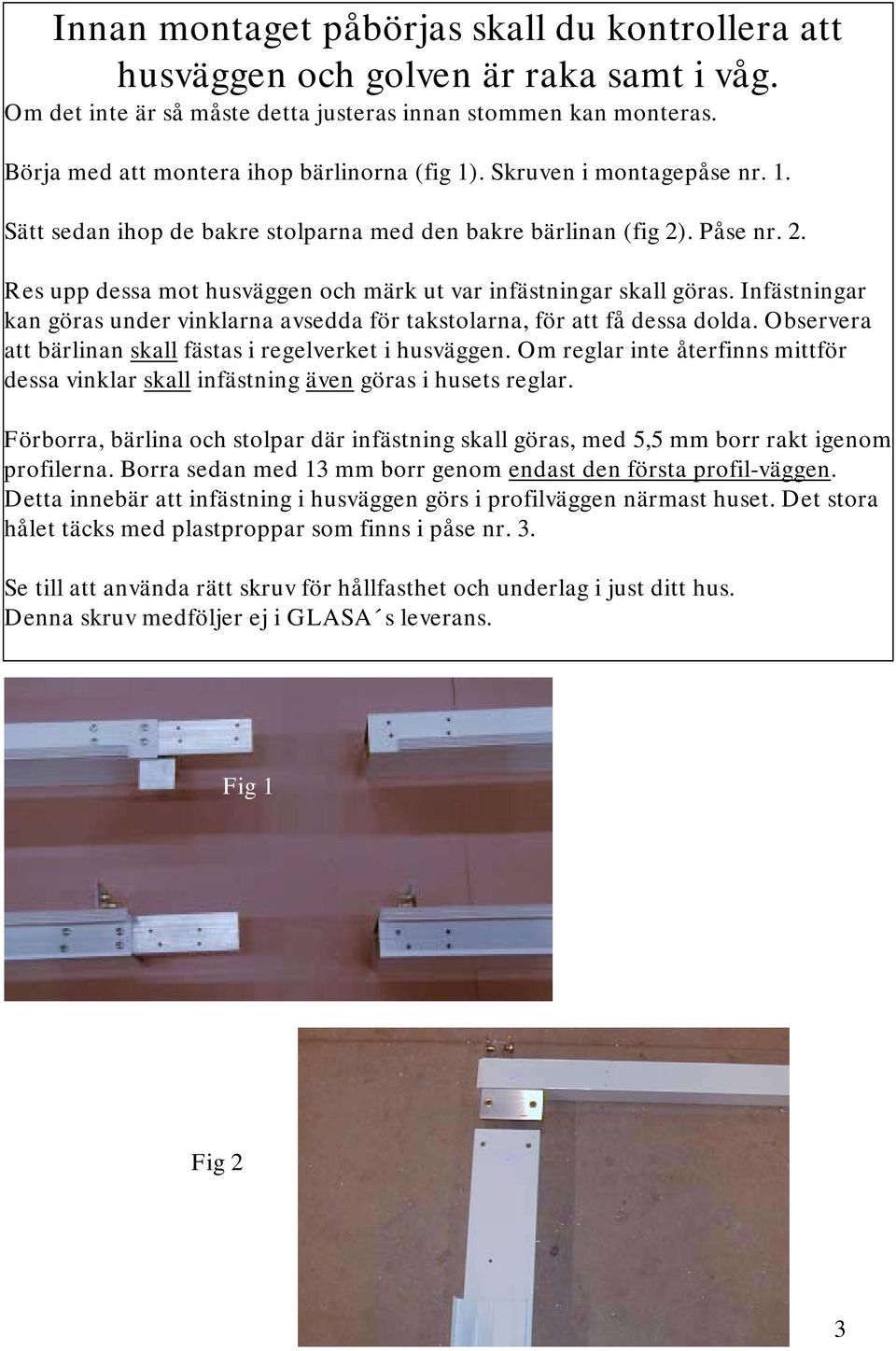 . Påse nr. 2. Res upp dessa mot husväggen och märk ut var infästningar skall göras. Infästningar kan göras under vinklarna avsedda för takstolarna, för att få dessa dolda.