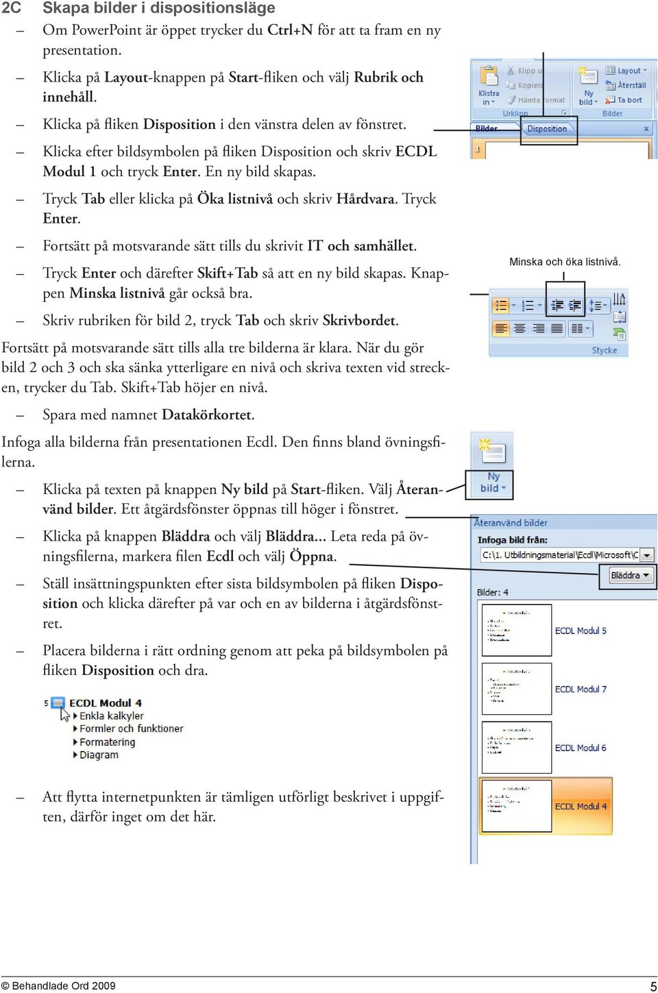 Tryck Tab eller klicka på Öka listnivå och skriv Hårdvara. Tryck Enter. Fortsätt på motsvarande sätt tills du skrivit IT och samhället. Tryck Enter och därefter Skift+Tab så att en ny bild skapas.